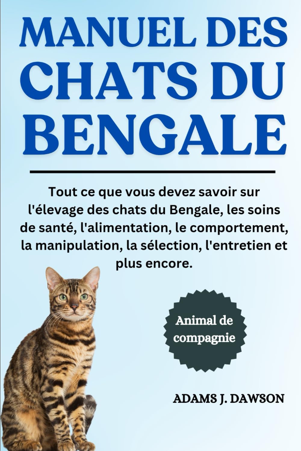 MANUEL DES CHATS DU BENGALE: Tout ce que vous devez savoir sur l'élevage des chats du Bengale, les soins de santé, l'alimentation, le comportement, la ... la sélection, l'entretien et plus encore. book