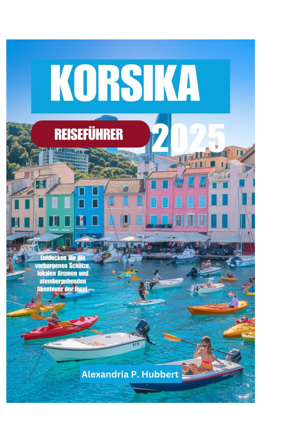 KORSIKA REISEFÜHRER 2025: Entdecken Sie die verborgenen Schätze, lokalen Aromen und atemberaubenden Abenteuer der Insel. Travel Guides