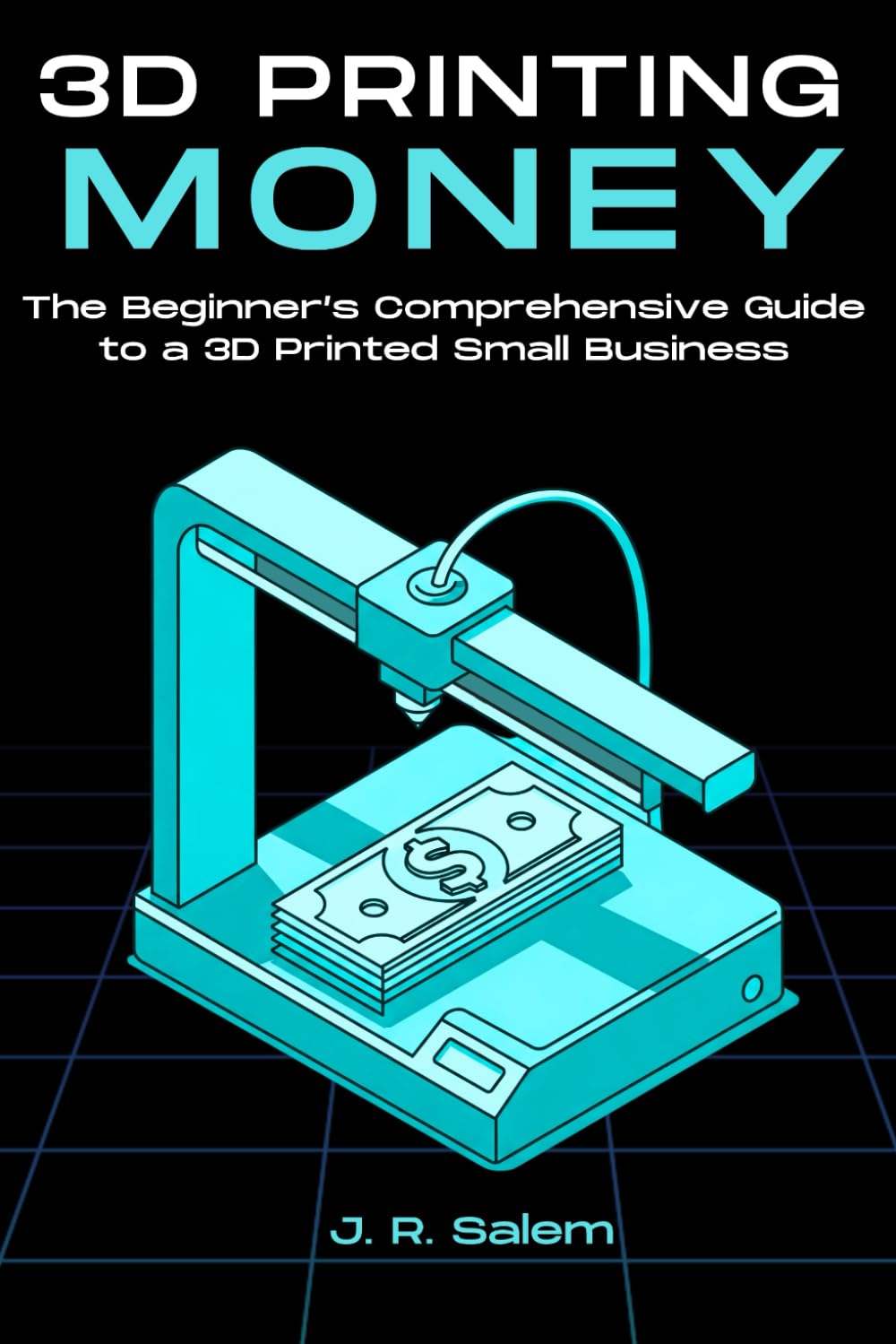 3D Printing Money: The Beginner’s Comprehensive Guide to a 3D Printed Small Business Business, Finance & Career