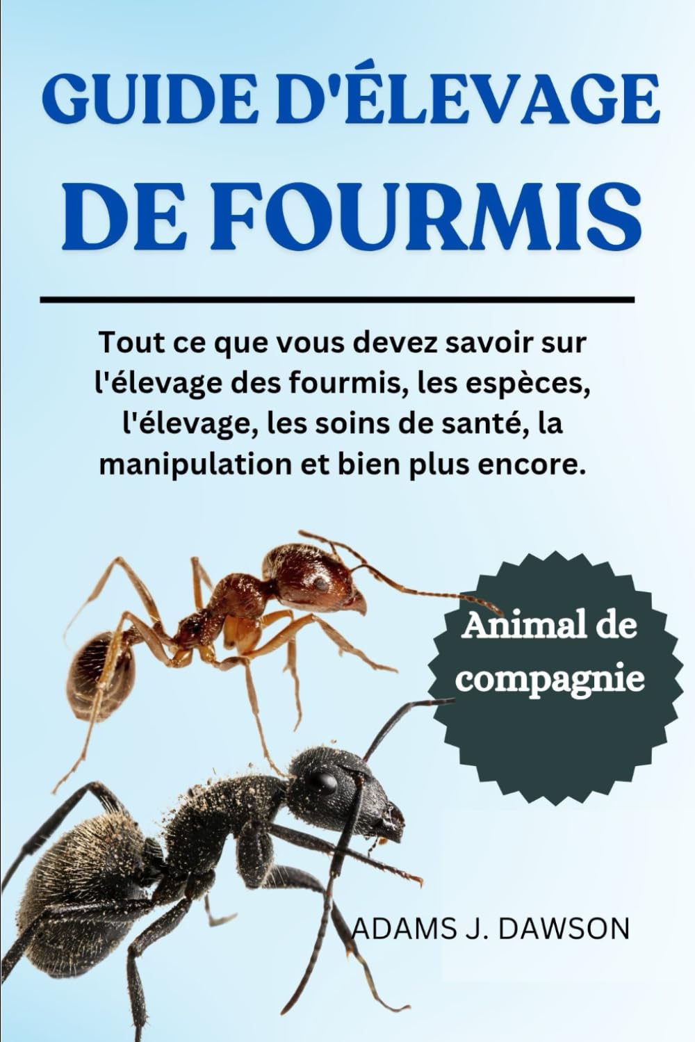GUIDE D'ÉLEVAGE DE FOURMIS: Tout ce que vous devez savoir sur l'élevage des fourmis, les espèces, l'élevage, les soins de santé, la manipulation et bien plus encore. book