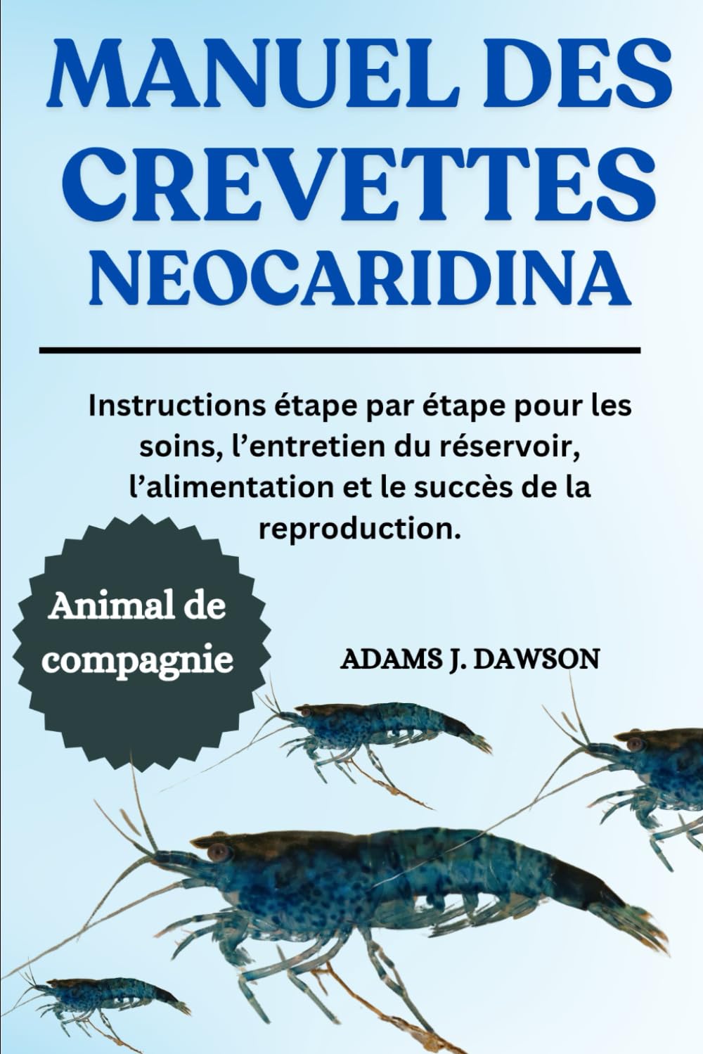 MANUEL DES CREVETTES NEOCARIDINA: Instructions étape par étape pour les soins, l’entretien du réservoir, l’alimentation et le succès de la reproduction. Pets