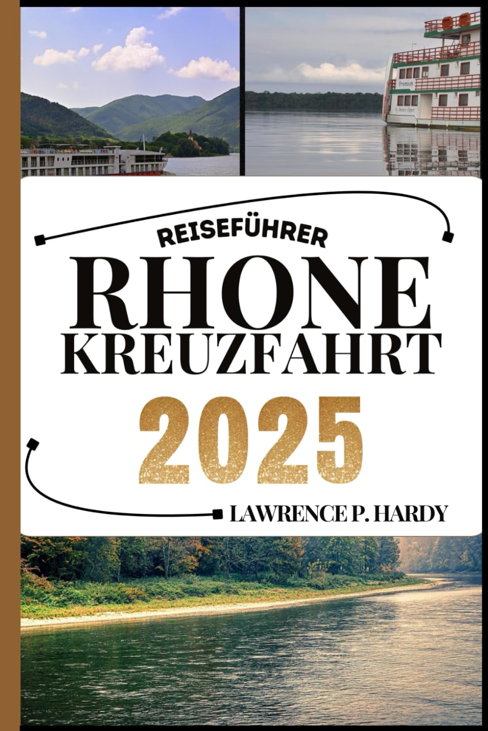 RHONE KREUZFAHRT REISEFÜHRER: Ihr Reisebegleiter zum Wandern, Erkunden und Genießen der Highlights dieses Reiseziels, das man unbedingt besuchen muss (Weltreise-Serie) Travel Guides