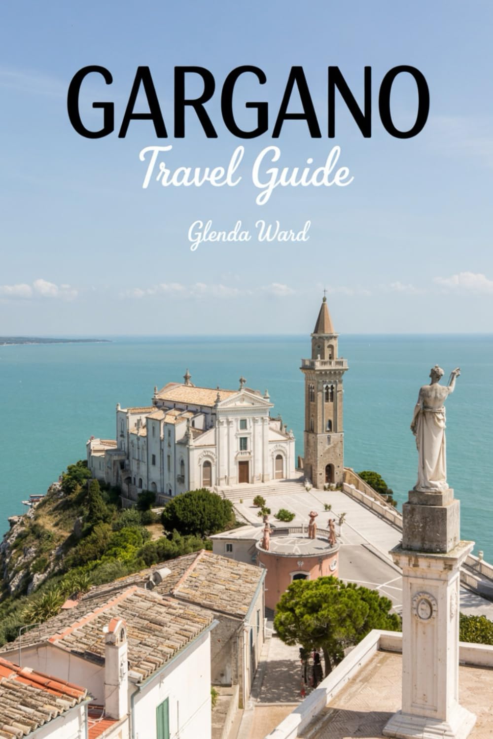 GARGANO TRAVEL GUIDE: A Journey Through Cliffs, Coves, and Ancient Villages Travel Guides