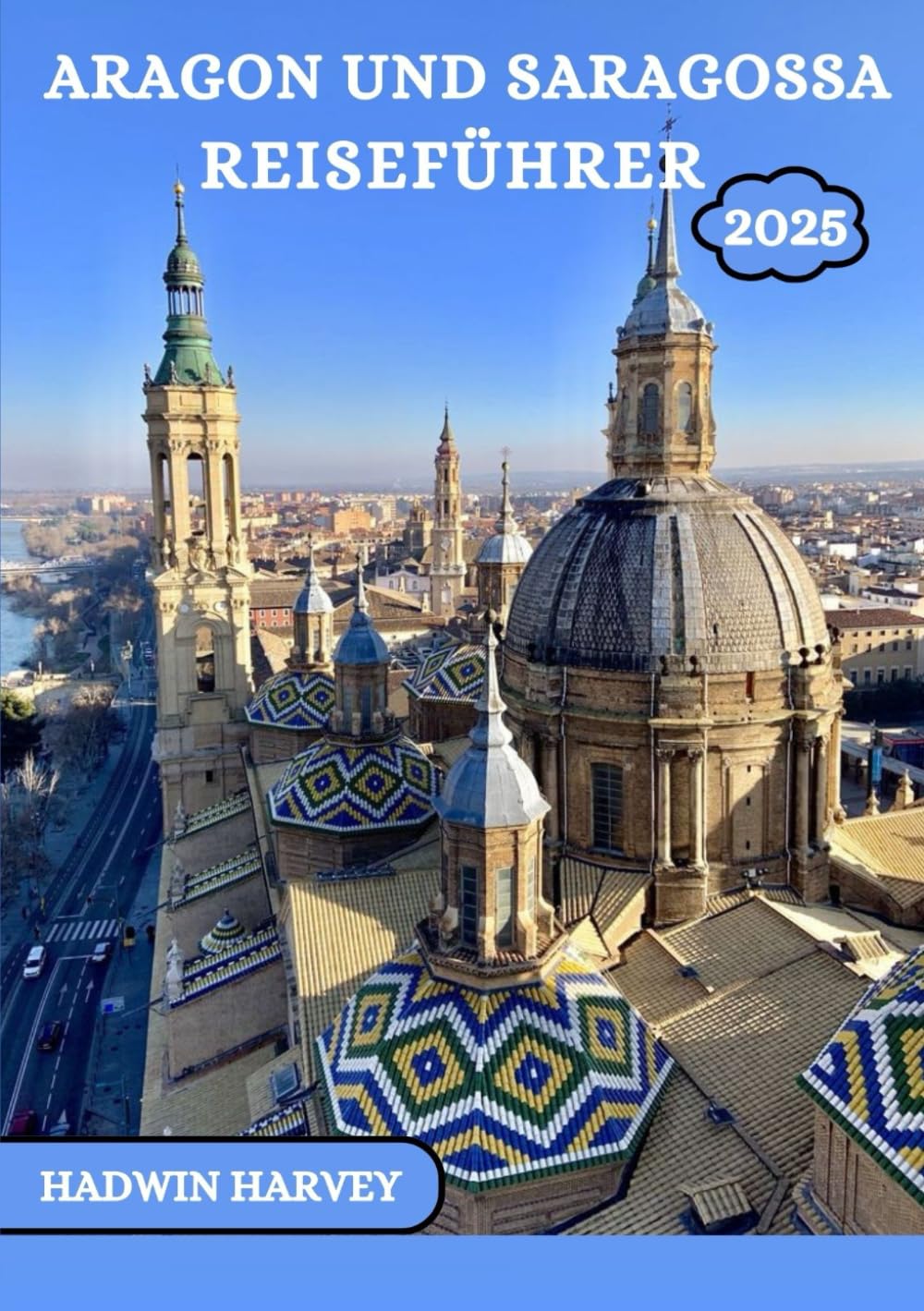 ARAGON UND SARAGOSSA REISEFÜHRER 2025: Eine Reise durch Spaniens Städte, Geschichte, Kultur und atemberaubende Landschaften Travel Guides