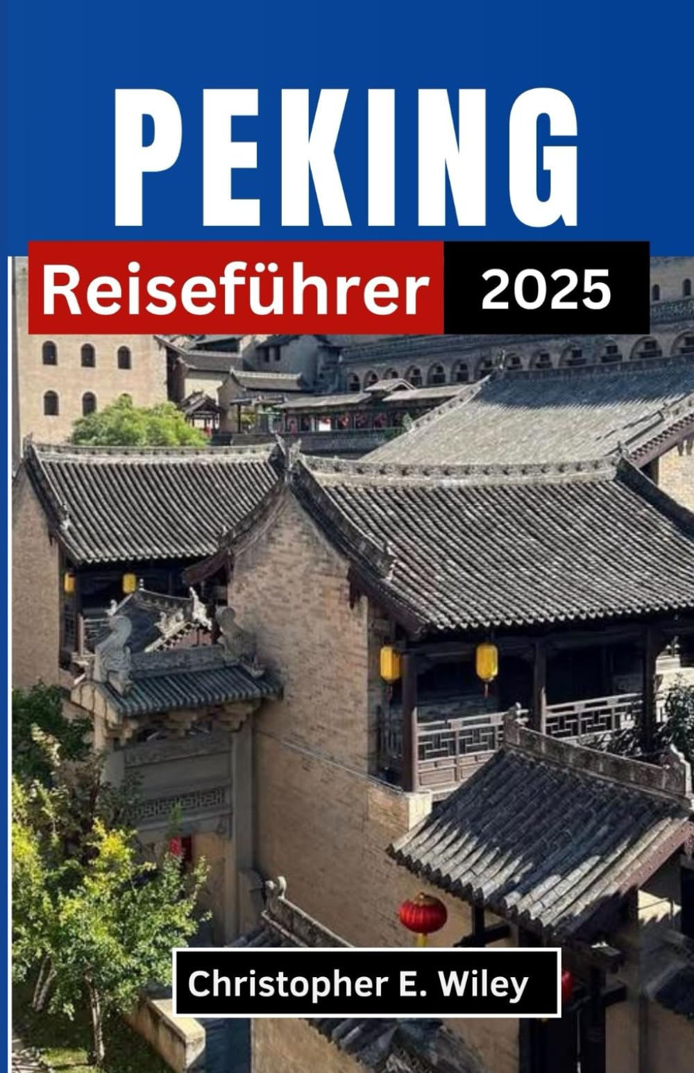 PEKING Reiseführer 2025: Erkundung des Herzens antiker Traditionen und moderner Wunder Travelogues