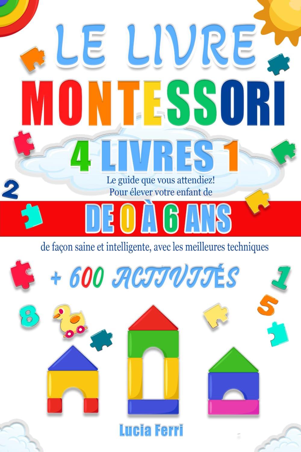 LE LIVRE MONTESSORI: 4 LIVRES EN 1 (ÉDITION EN COULEUR): Le Guide que Vous Attendiez! Pour Élever votre Enfant de 0 à 6 Ans de Façon Saine et Intelligente, Avec les Meilleures Techniques+600 Activités book