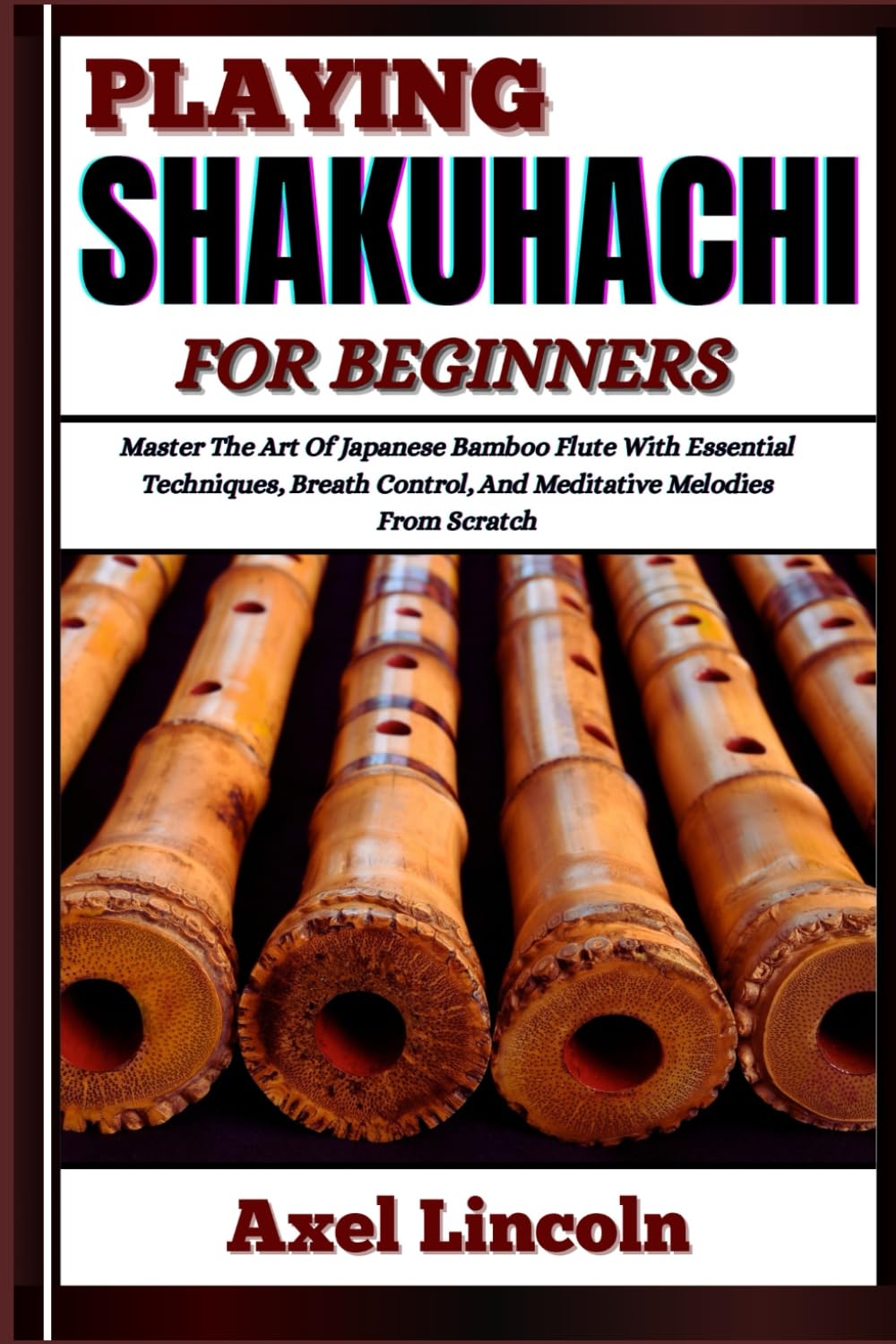 PLAYING SHAKUHACHI FOR BEGINNERS: Master The Art Of Japanese Bamboo Flute With Essential Techniques, Breath Control, And Meditative Melodies From Scratch book