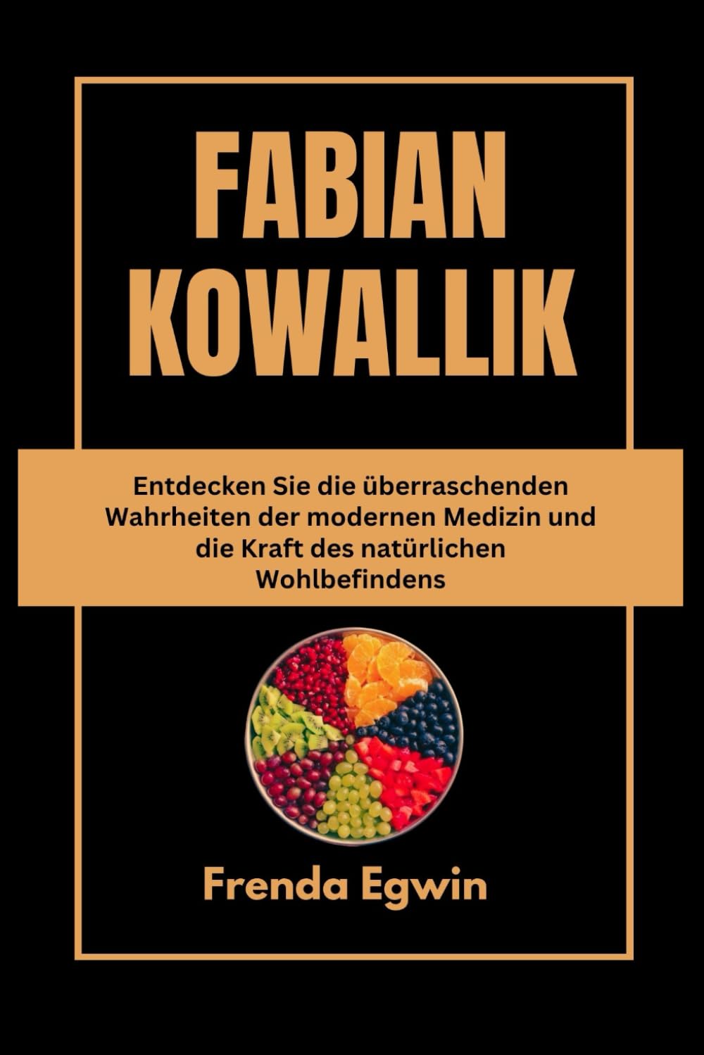 FABIAN KOWALLIK: Entdecken Sie die überraschenden Wahrheiten der modernen Medizin und die Kraft des natürlichen Wohlbefindens Frenda Egwin Leisure & Fun