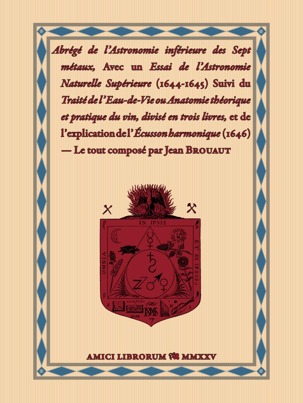 Abrégé de l’Astronomie inférieure des Sept métaux, Avec un Essai de l’Astronomie Naturelle Supérieure (1644-1645) Traité de l’Eau-de-Vie ou Anatomie ... Explication de l’Écusson harmonique (1646) book