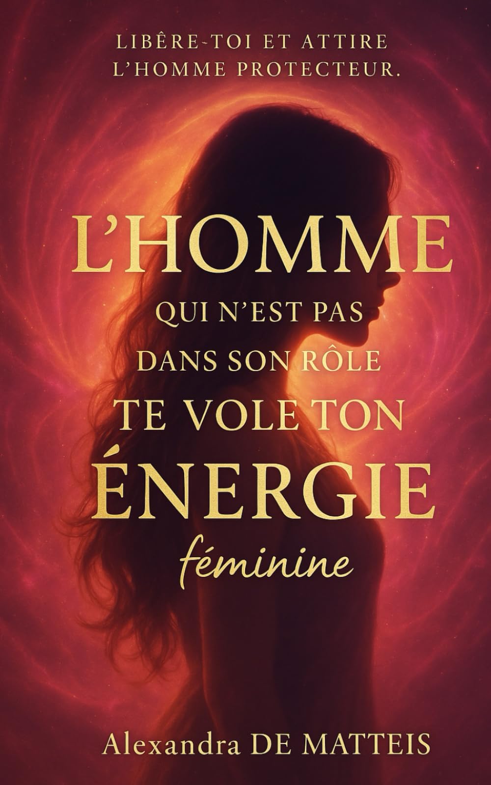 L’HOMME QUI N’EST PAS DANS SON RÔLE TE VOLE TON ÉNERGIE FÉMININE: libère-toi et attire l’homme protecteur. book