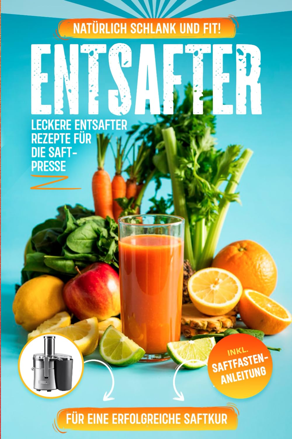 Entsafter Rezepte: Leckere Entsafter Rezepte für die Saftpresse. Natürlich schlank und fit! Inkl. Saftfasten -Anleitung für eine erfolgreiche Saftkur Health, Nutrition & Fitness
