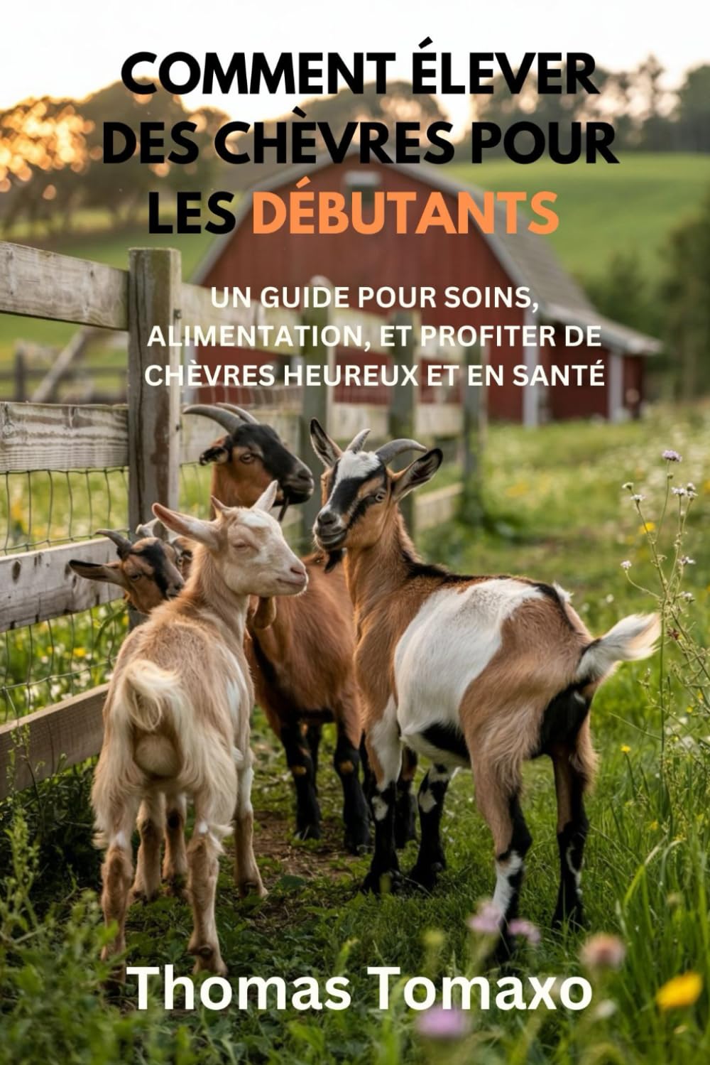 COMMENT ÉLEVER DES CHÈVRES POUR LES DÉBUTANTS: UN GUIDE POUR SOINS, ALIMENTATION, ET PROFITER DE CHÈVRES HEUREUX ET EN SANTÉ book