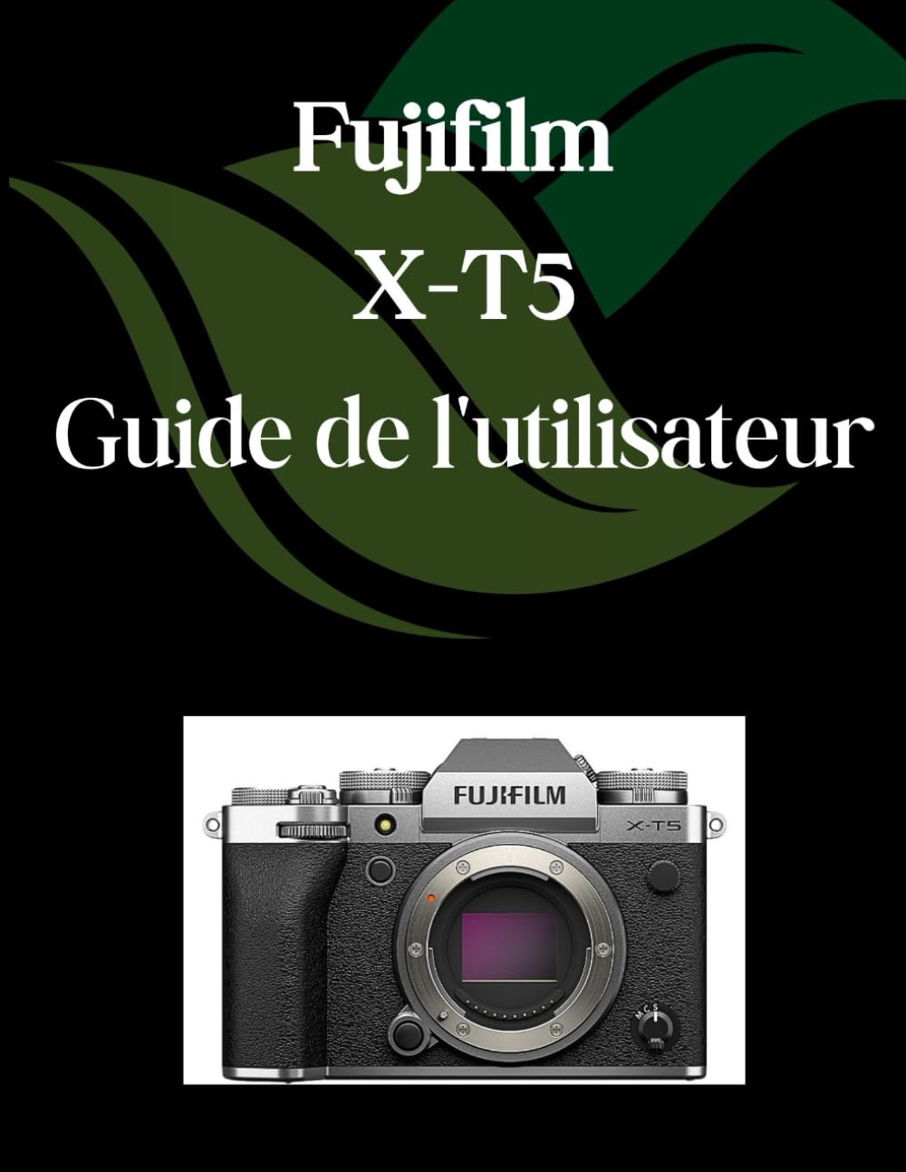 Fujifilm X-T5 Guide de l'utilisateur: Un manuel complet et détaillé pour les photographes et les créatifs pour les débutants et les seniors, des conseils de dépannage et des paramètres avancés expliqu book