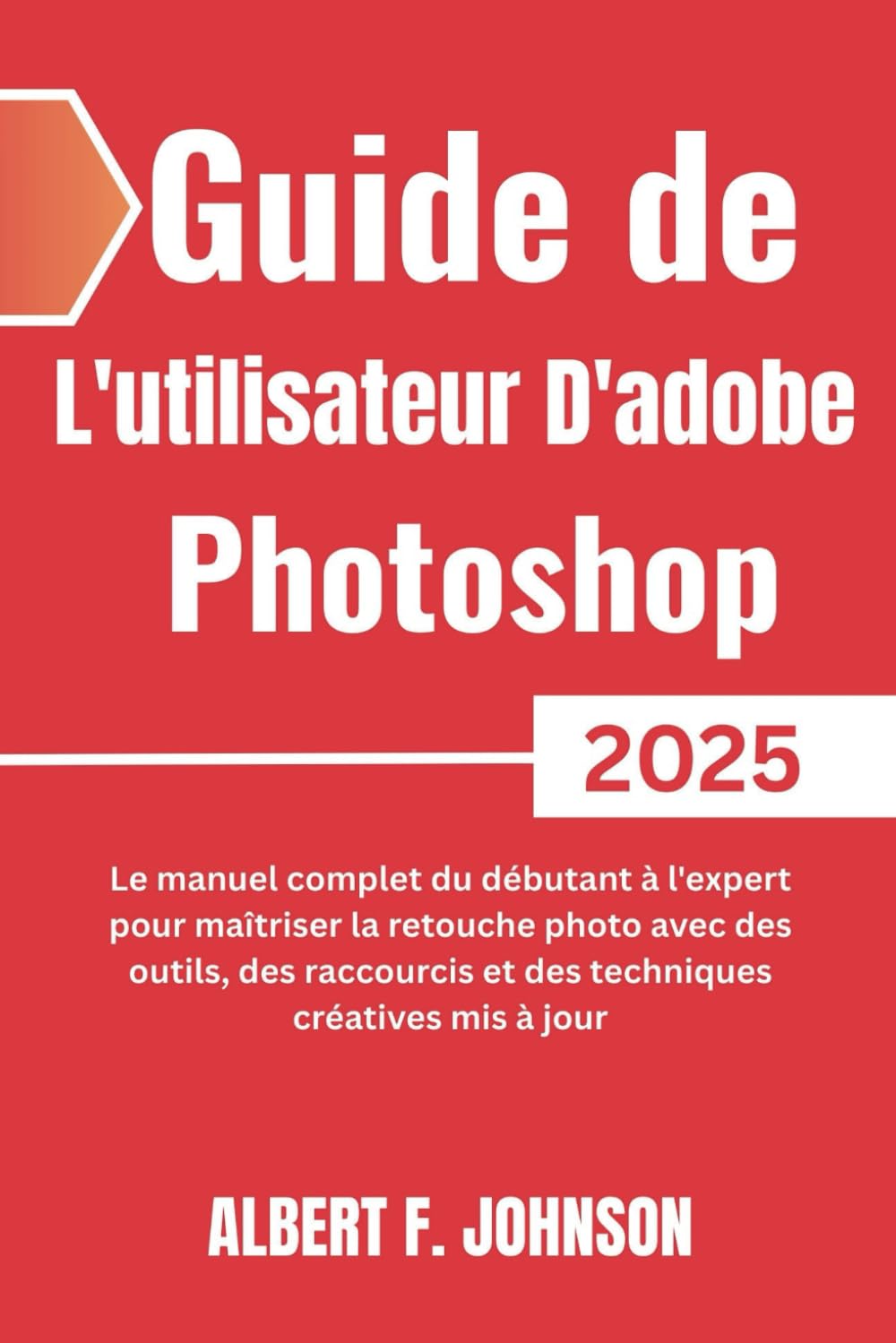 Guide de L'utilisateur D'adobe Photoshop 2025: Le manuel complet du débutant à l'expert pour maîtriser la retouche photo avec des outils, des raccourcis et des techniques créatives mis à jour book