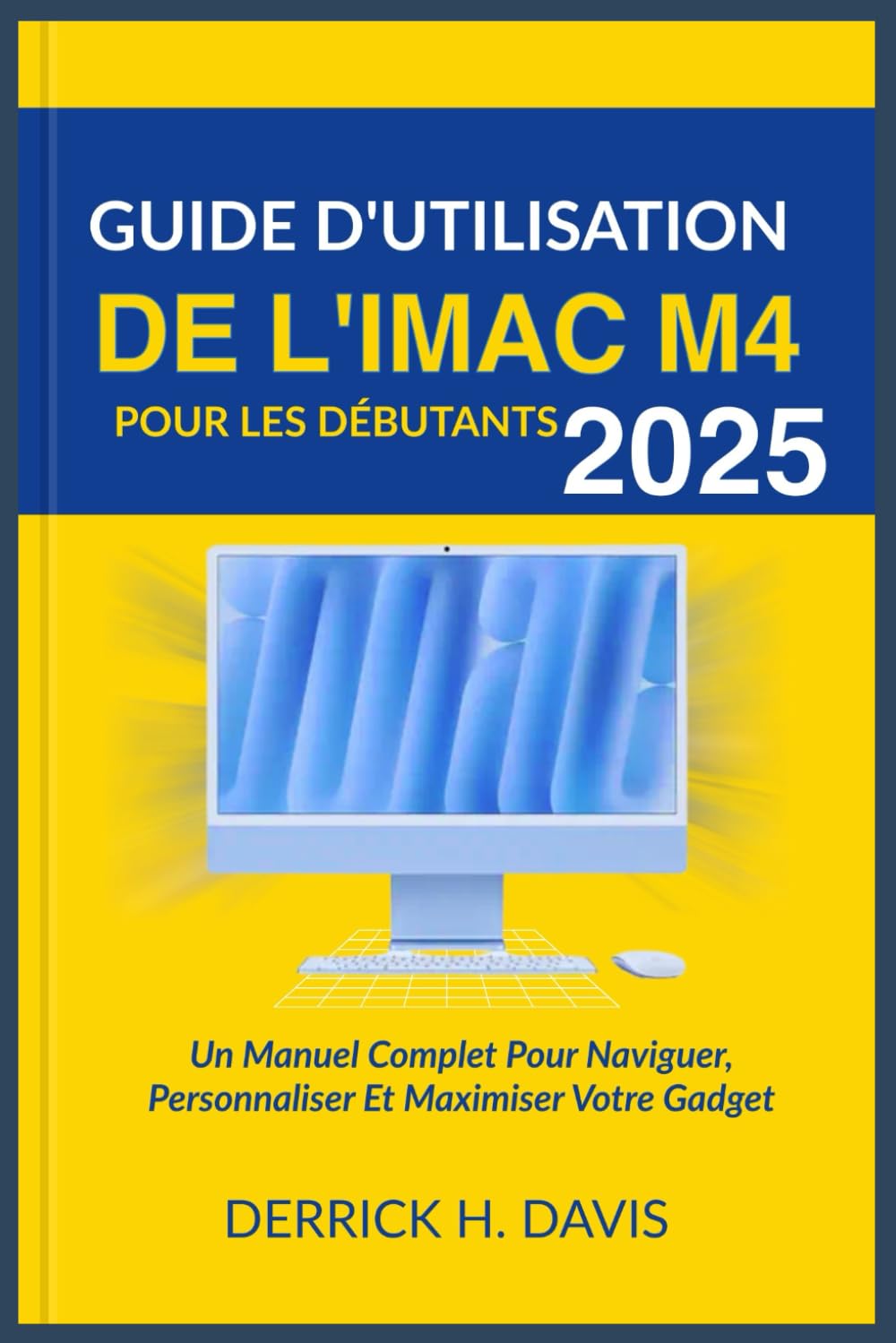 GUIDE D'UTILISATION DE L'IMAC M4 POUR LES DÉBUTANTS 2025: Un Manuel Complet Pour Naviguer, Personnaliser Et Maximiser Votre Gadget book