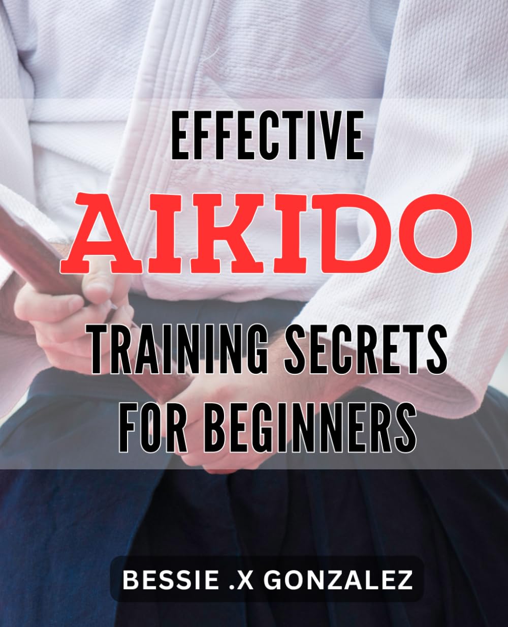 Effective Aikido Training Secrets for Beginners: Unlock the Power of Aikido with Expert Training Techniques for Newcomers Sports