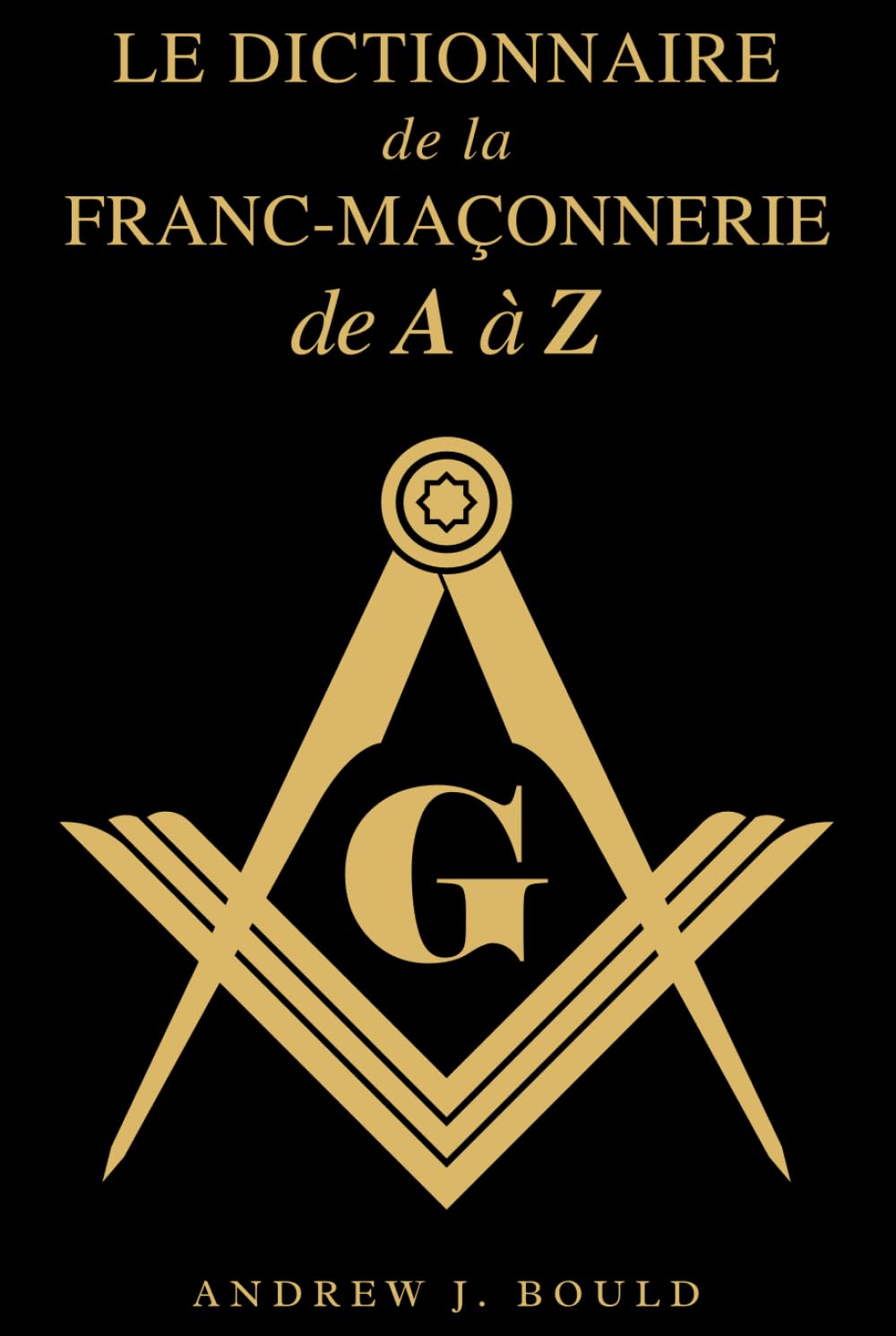 Le Dictionnaire de la Franc-Maçonnerie de A à Z: Un guide complet des symboles, rituels, mystères, traditions et histoire pour les francs-maçons et les esprits curieux Social Sciences