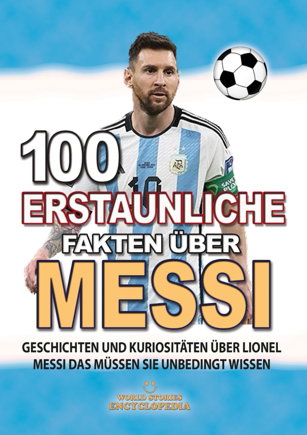 100 ERSTAUNLICHE FAKTEN ÜBER MESSI: Geschichten Und Kuriositäten Über Lionel Messi Das Müssen Sie Unbedingt Wissen (ERSTAUNLICHE FAKTEN GESCHICHTEN UND KURIOSITÄTEN) Leisure & Fun