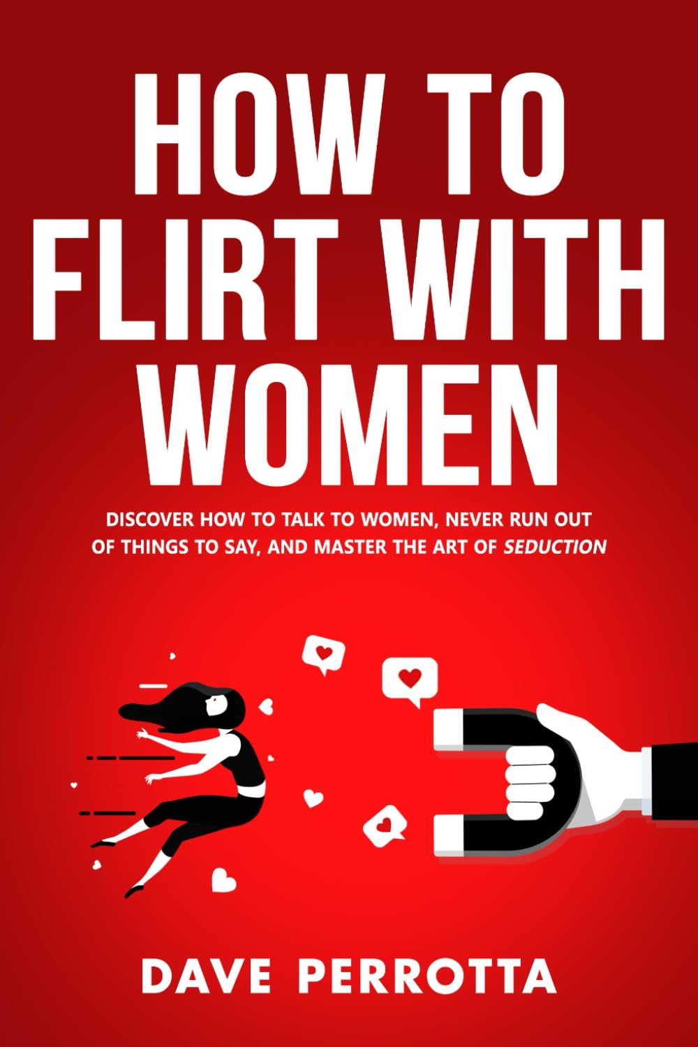 How To Flirt With Women: Discover How To Talk To Women, Never Run Out Of Things To Say, And Master The Art Of Seduction (Dating Advice For Men) Books