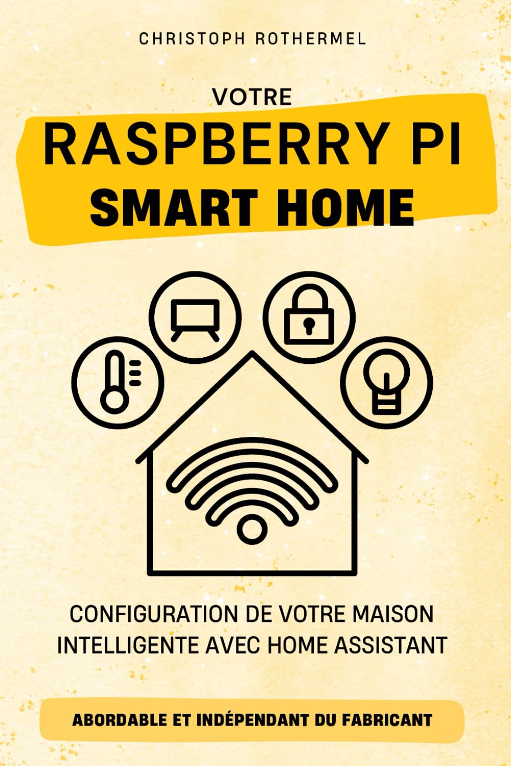Votre Raspberry Pi Smart Home: Configuration de votre Maison Intelligente avec Home Assistant - Abordable et Indépendant du Fabricant book