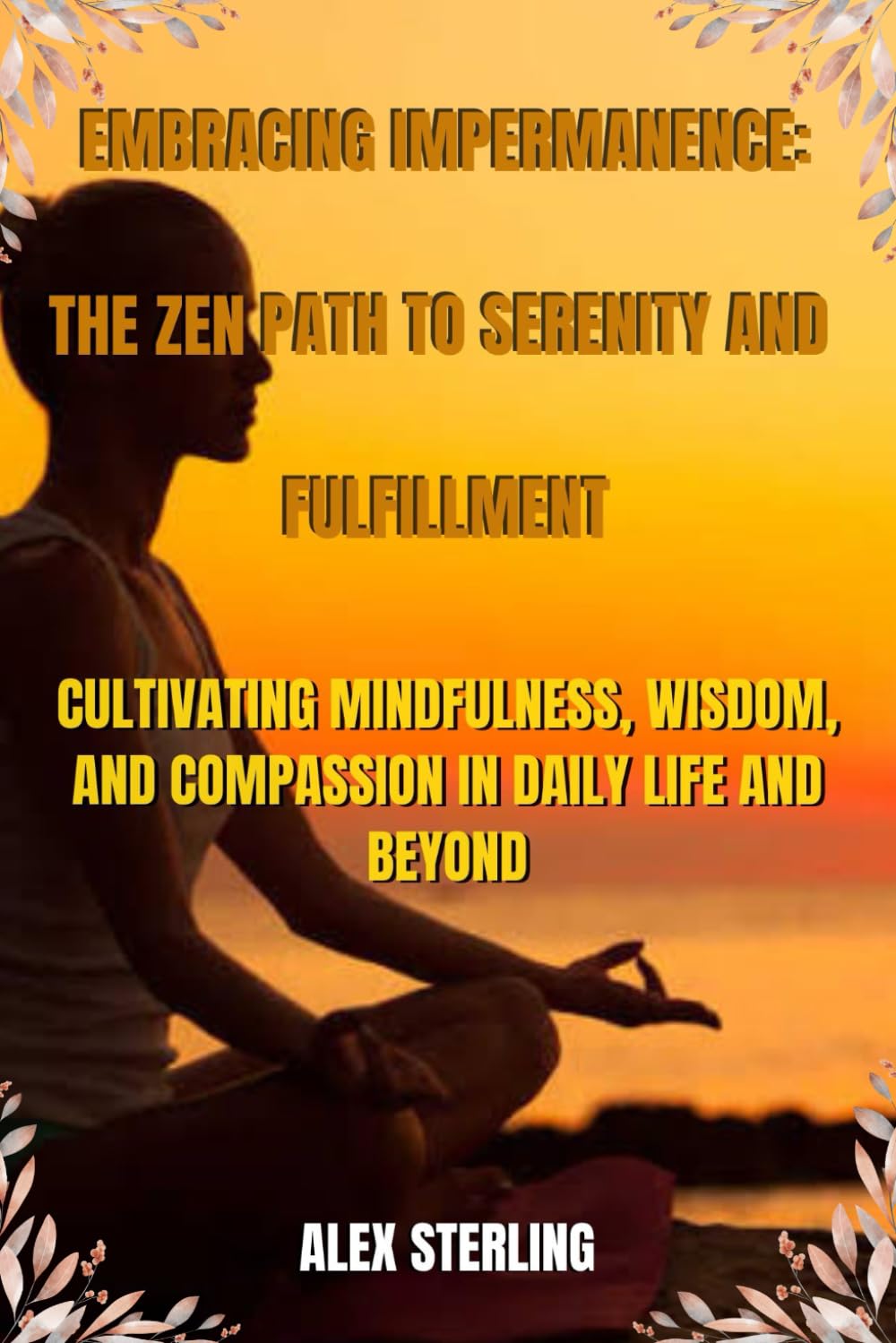 Embracing Impermanence: The Zen Path to Serenity and Fulfillment: Cultivating Mindfulness, Wisdom, and Compassion in Daily Life and Beyond. Lifestyle