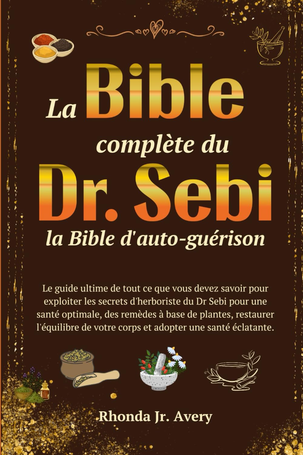 La Bible complète du Dr. Sebi La Bible de l’auto-guérison: Le guide ultime de tout ce que vous devez savoir pour exploiter les secrets d'herboriste du ... plantes, restaurer l'équilibre de votre corps book