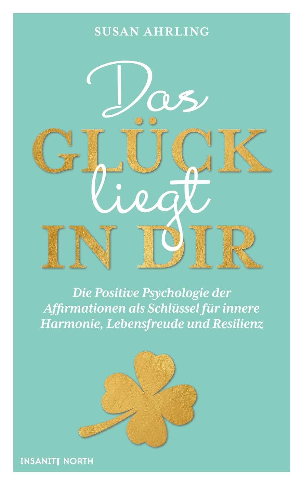 Das Glück liegt in dir: Die Positive Psychologie der Affirmationen als Schlüssel für innere Harmonie, Lebensfreude und Resilienz Lifestyle