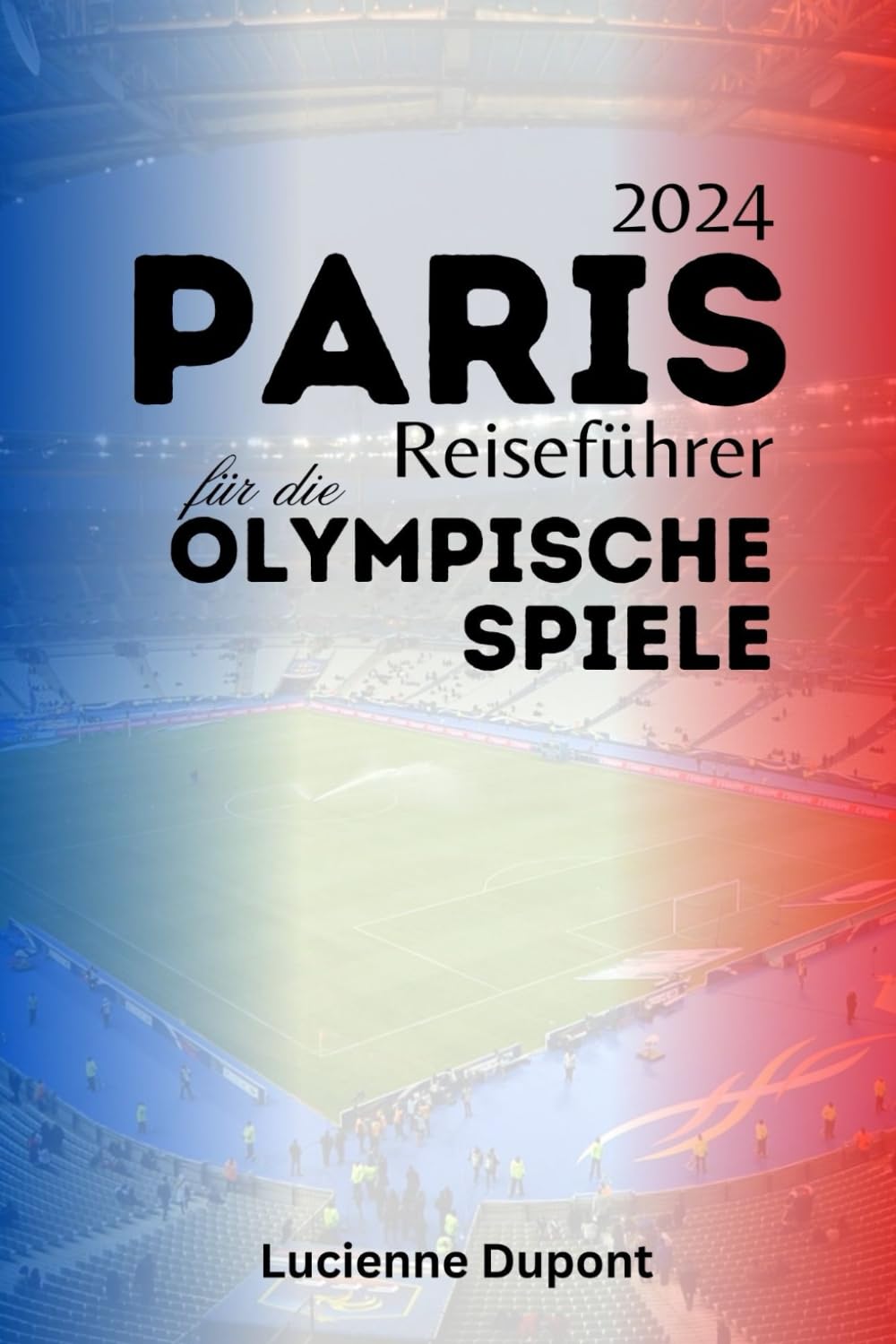 Paris 2024 Reiseführer für die Olympischen Spiele: Ihr Reiseführer zur Erkundung von Paris und darüber hinaus während der Olympischen Spiele Travel Guides