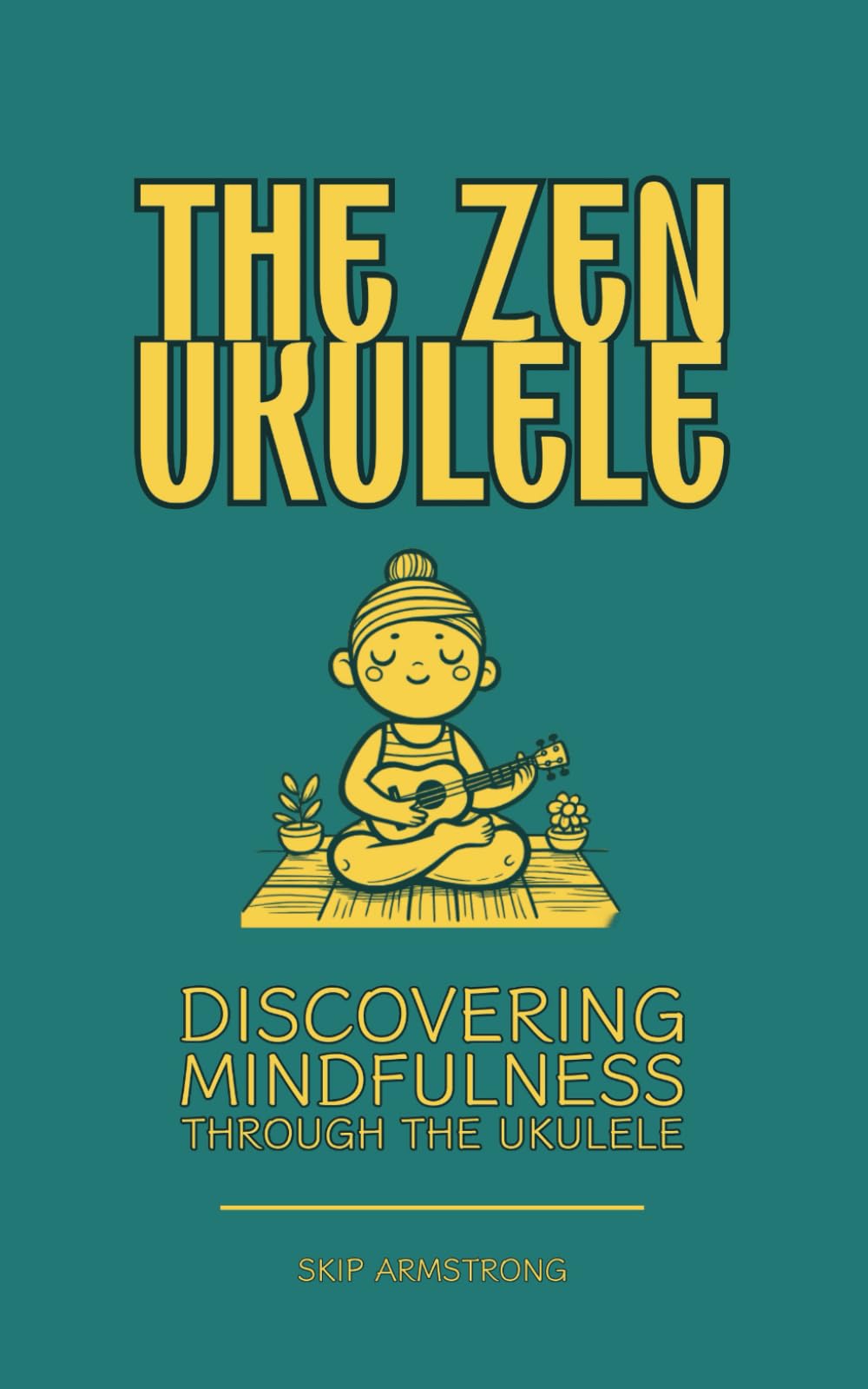 The Zen Ukulele: Discovering Mindfulness Through the Ukulele: Promote Mental Health and Clarity. Learn Music, Peace of Mind, Meditation and Spirtuality. Philosophy
