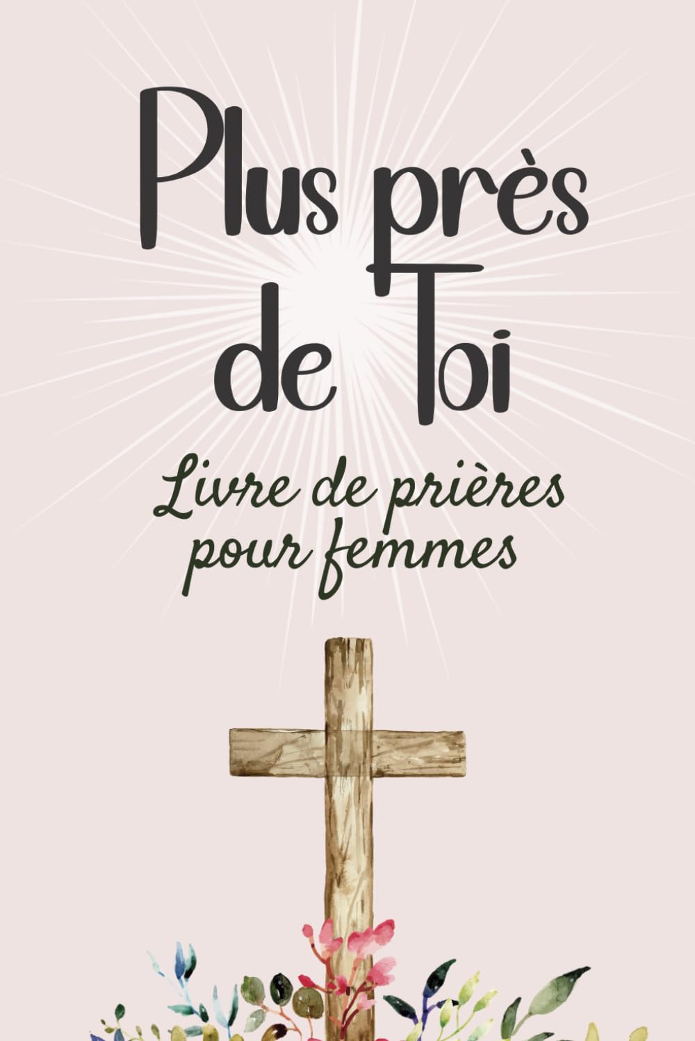 Plus près de Toi: Livre de prières chrétiennes pour femmes. 101 textes pour invoquer plus de foi, de force, d'inspiration, ou de direction book