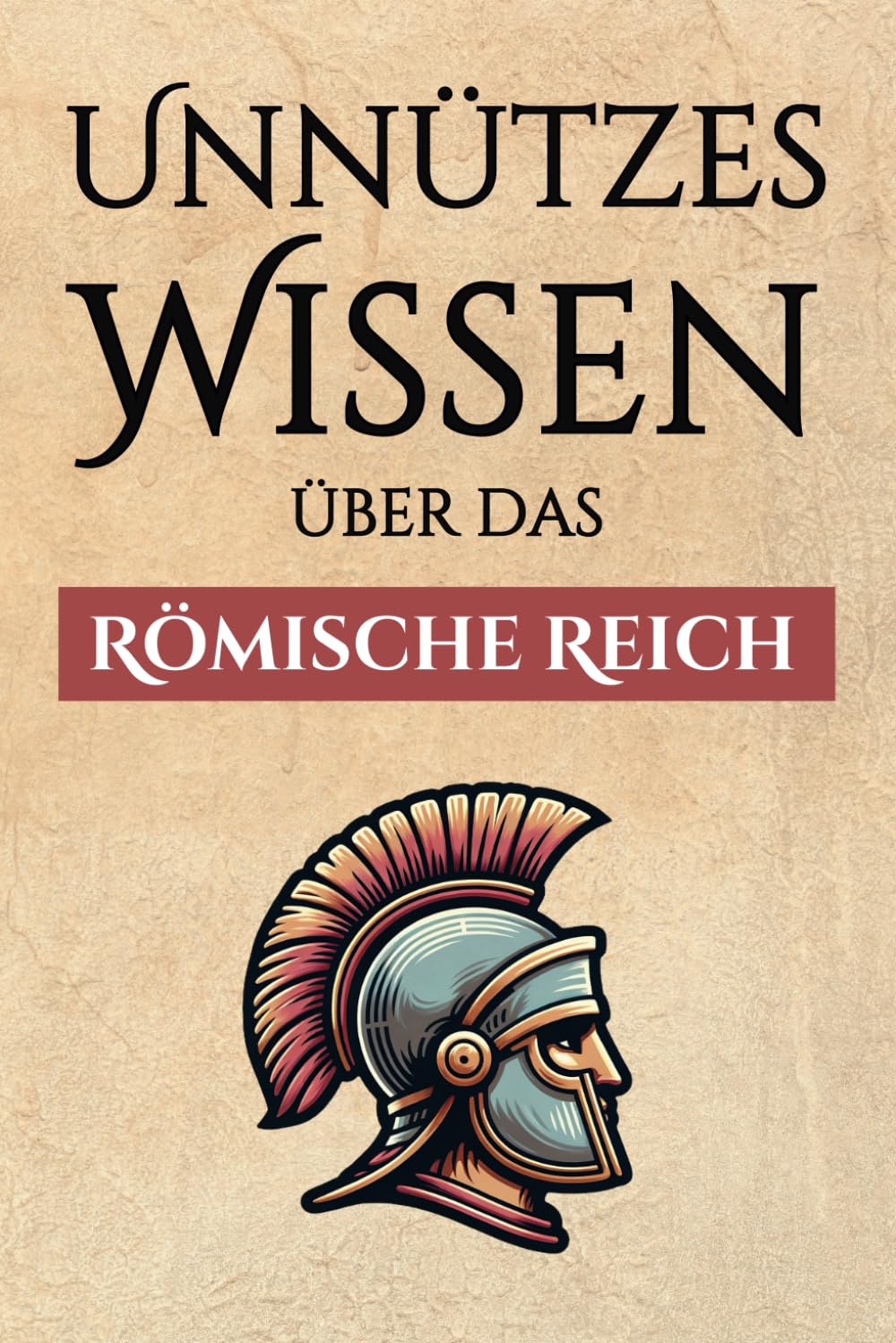 Unnützes Wissen über das Römische Reich – 300+ spannende Fakten über die Römer, ihre Art zu Leben, ihre Armee und ihre gewaltige Macht Historical Fiction