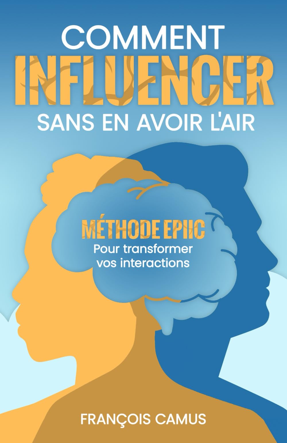 Comment INFLUENCER sans en avoir l'air: Méthode EPIIC – Pour transformer vos interactions Business, Finance & Career