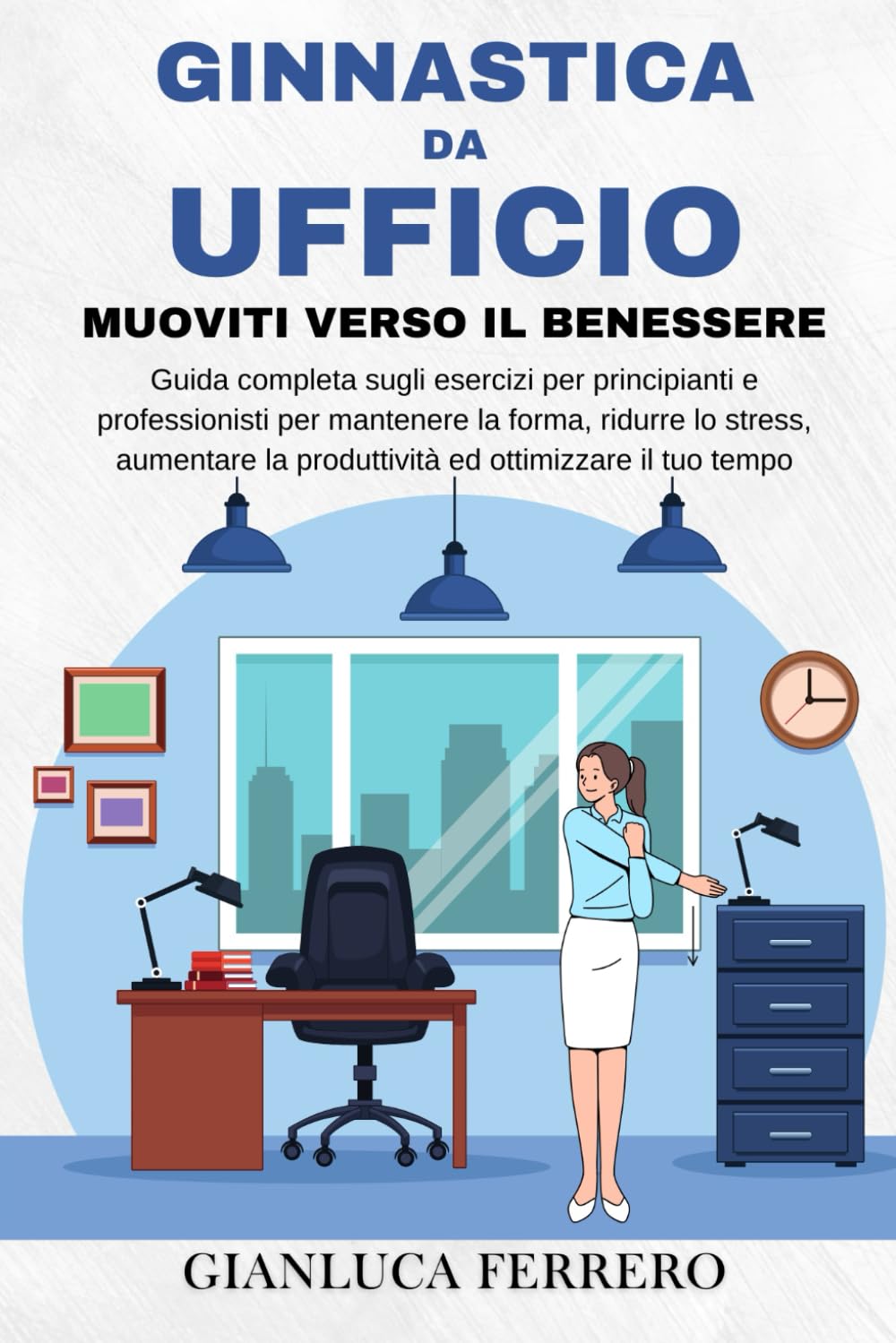 GINNASTICA DA UFFICIO: Muoviti verso il benessere: Guida completa sugli esercizi per principianti e professionisti per mantenere la forma e la ... lo stress ed ottimizzando il tuo tempo book