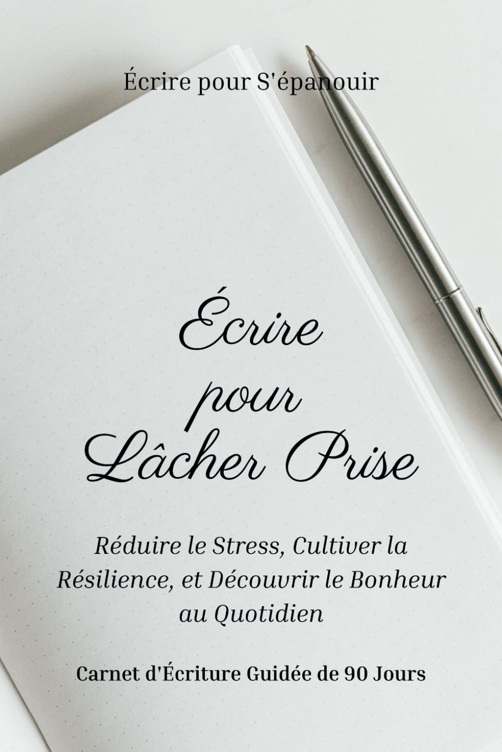 Écrire pour Lâcher Prise | Réduire le Stress, Cultiver la Résilience, et Découvrir le Bonheur au Quotidien: Carnet d'Écriture Guidée de 90 Jours book
