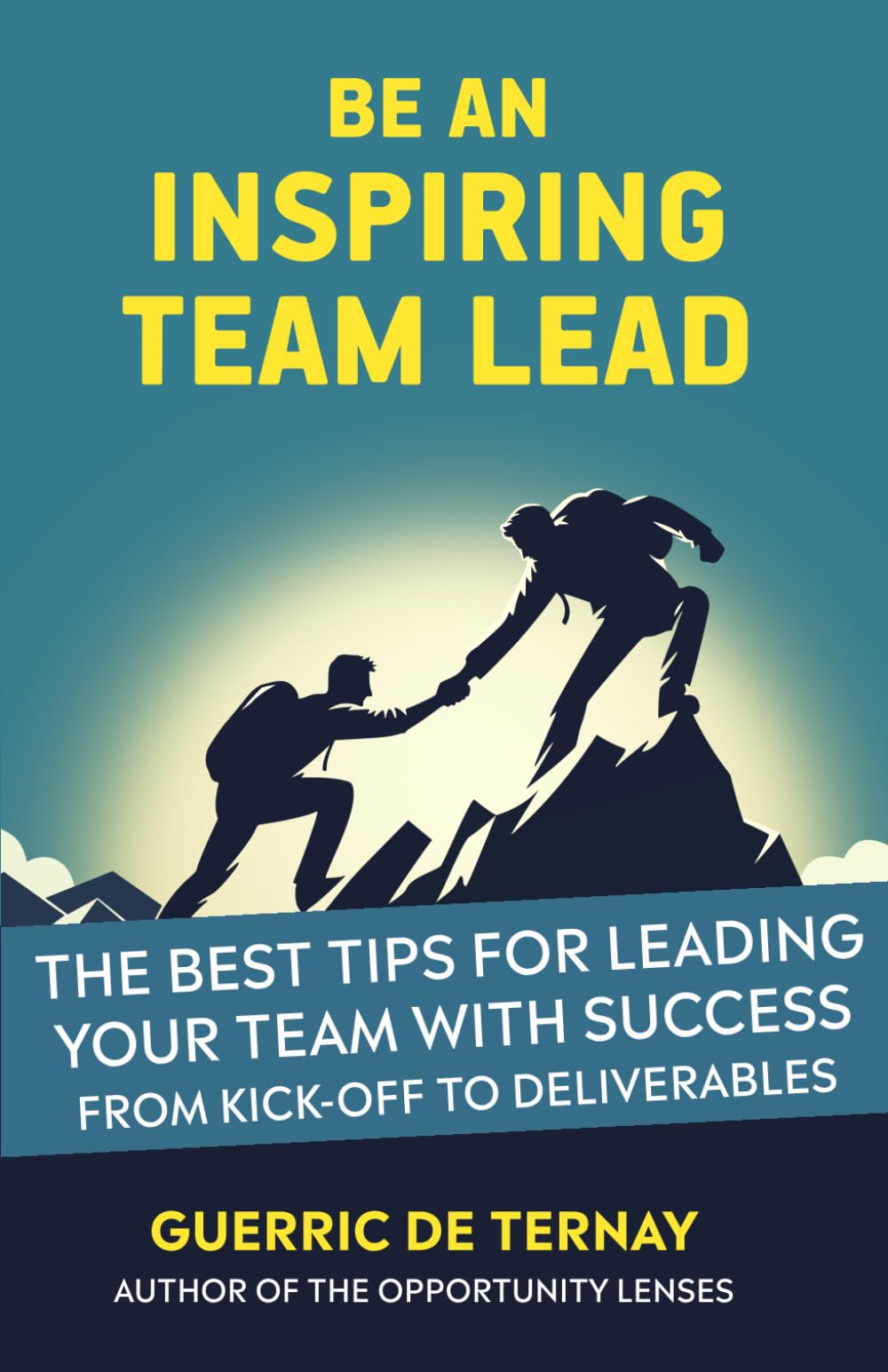 Be an Inspiring Team Lead: The Best Tips for Leading Your Team with Success from Kick-off to Deliverables (Leadership & Project Management) Business, Finance & Career