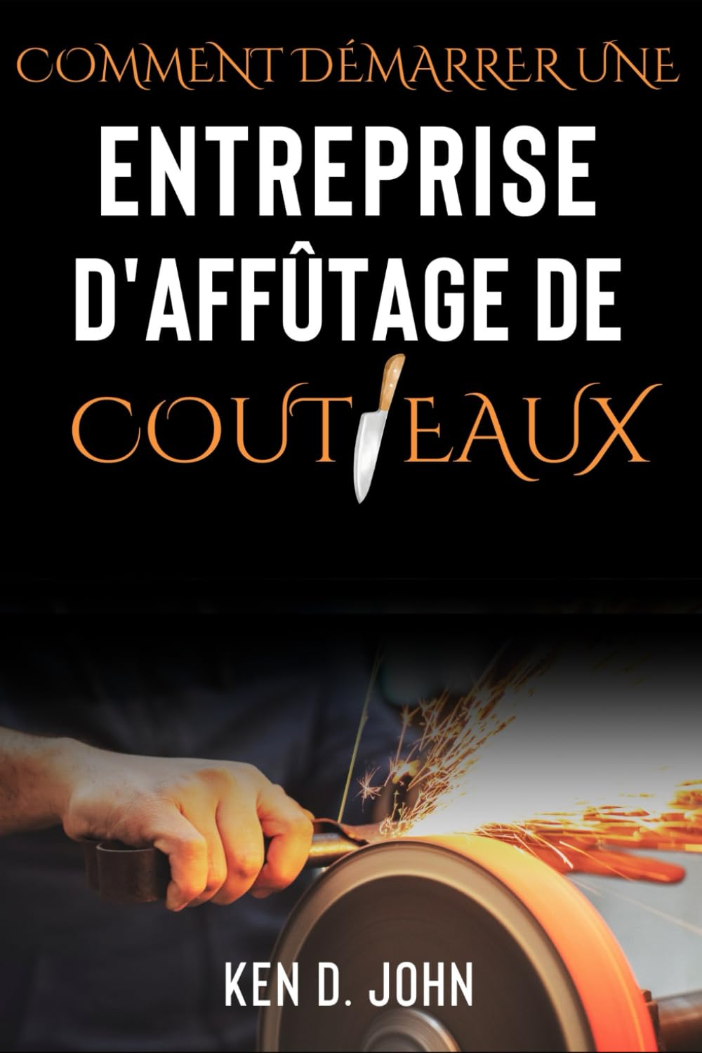 COMMENT DÉMARRER UNE ENTREPRISE D'AFFÛTAGE DE COUTEAUX: Maîtriser le métier, du novice à l'expert en couteaux book
