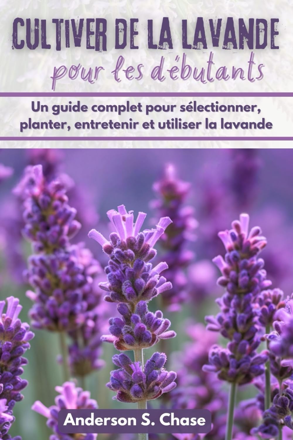 Cultiver de la lavande pour les débutants: Un guide complet pour sélectionner, planter, entretenir et utiliser la lavande book