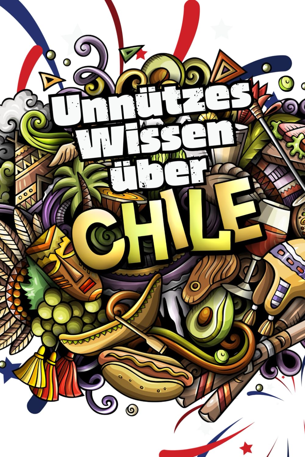 Unnützes Wissen über Chile: Erstaunliche Fakten rund um Kunst Kultur, Wirtschaft und Geschichte Chiles Politics & History