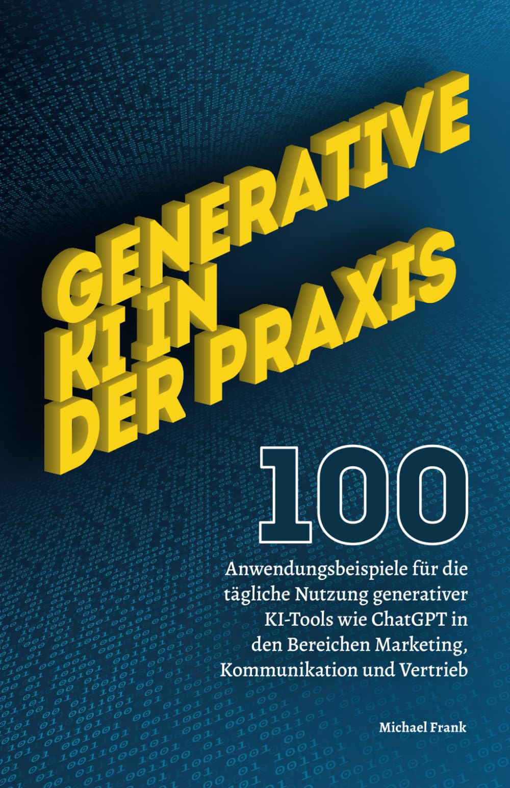 Generative KI in der Praxis: 100 Anwendungsbeispiele für die tägliche Nutzung generativer KI-Tools wie ChatGPT in den Bereichen Marketing, Kommunikation und Vertrieb. Business, Finance & Career