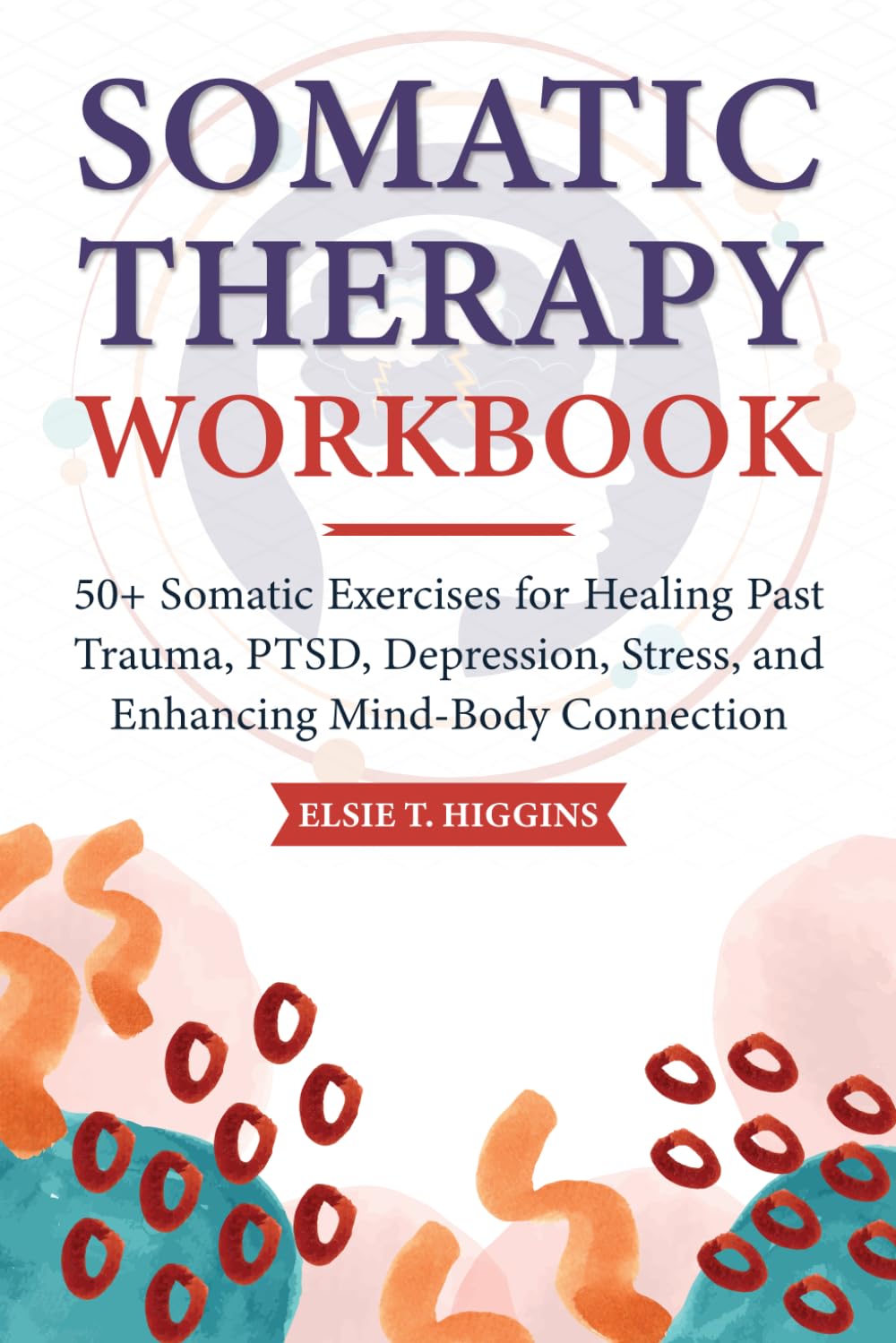 Somatic Therapy Workbook: 50+ Somatic Exercises for Healing Past Trauma, PTSD, Depression, Stress, and Enhancing Mind-Body Connection Medicine