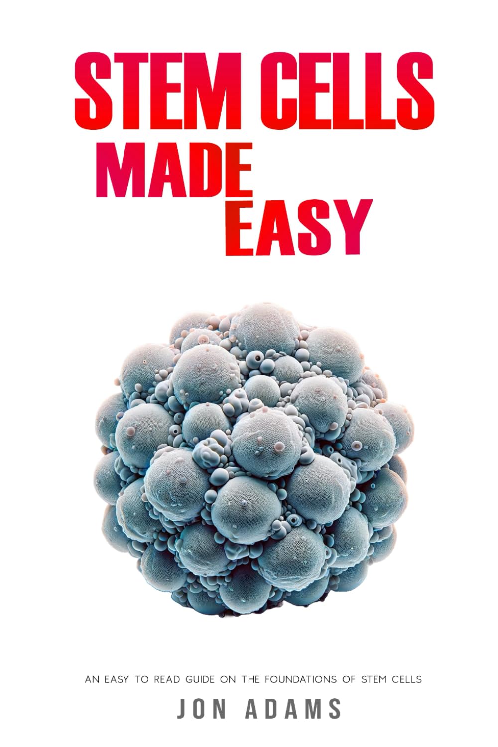 Stem Cells Made Easy: An Easy To Read Guide About The Foundations Of Stem Cells book