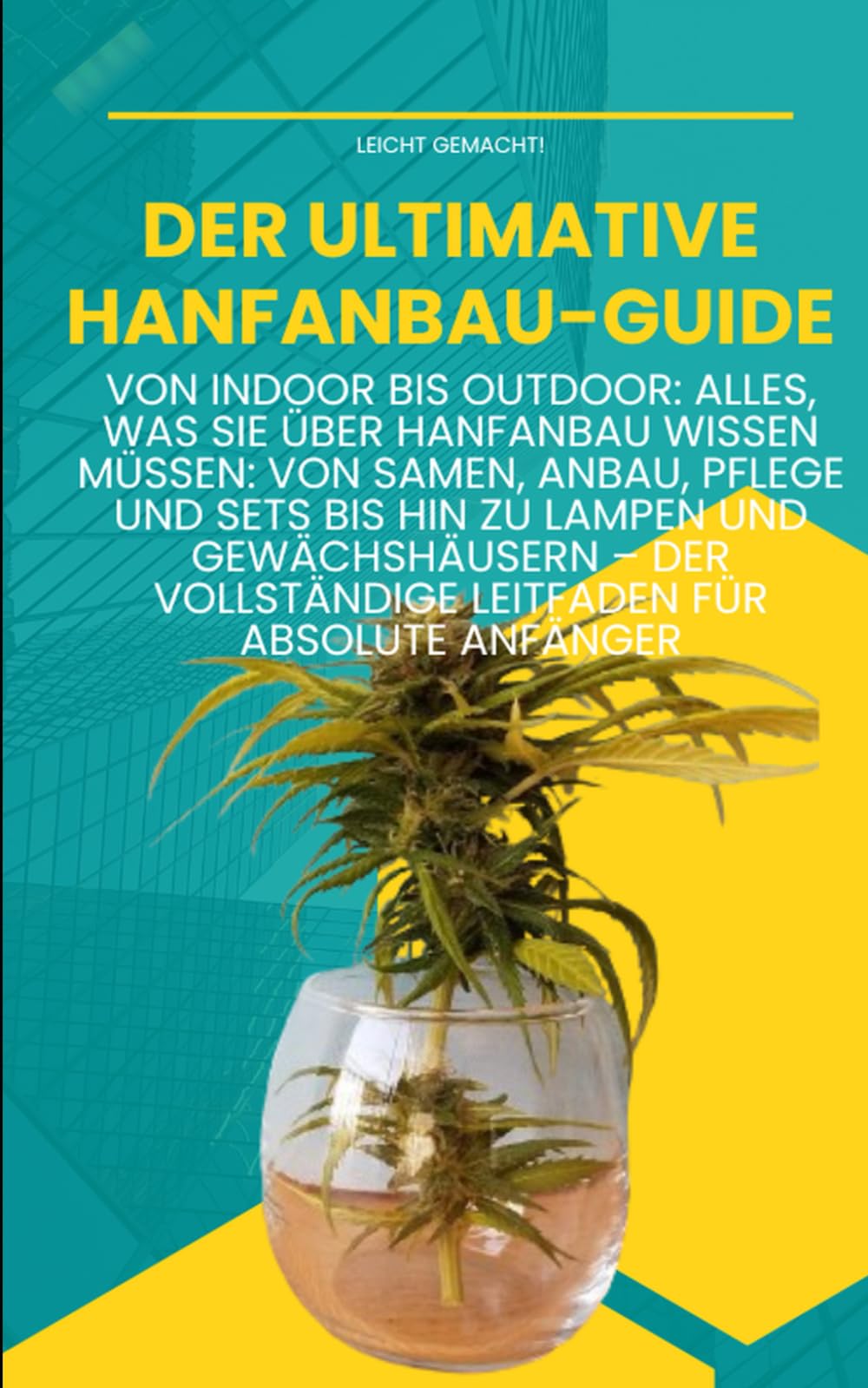 Der ultimative Hanfanbau-Guide: Von Indoor bis Outdoor -: Von Samen, Anbau, Pflege und Sets bis hin zu Lampen und Gewächshäusern – Der vollständige Leitfaden für absolute Anfänger (Leicht gemacht!) Garden & Plants