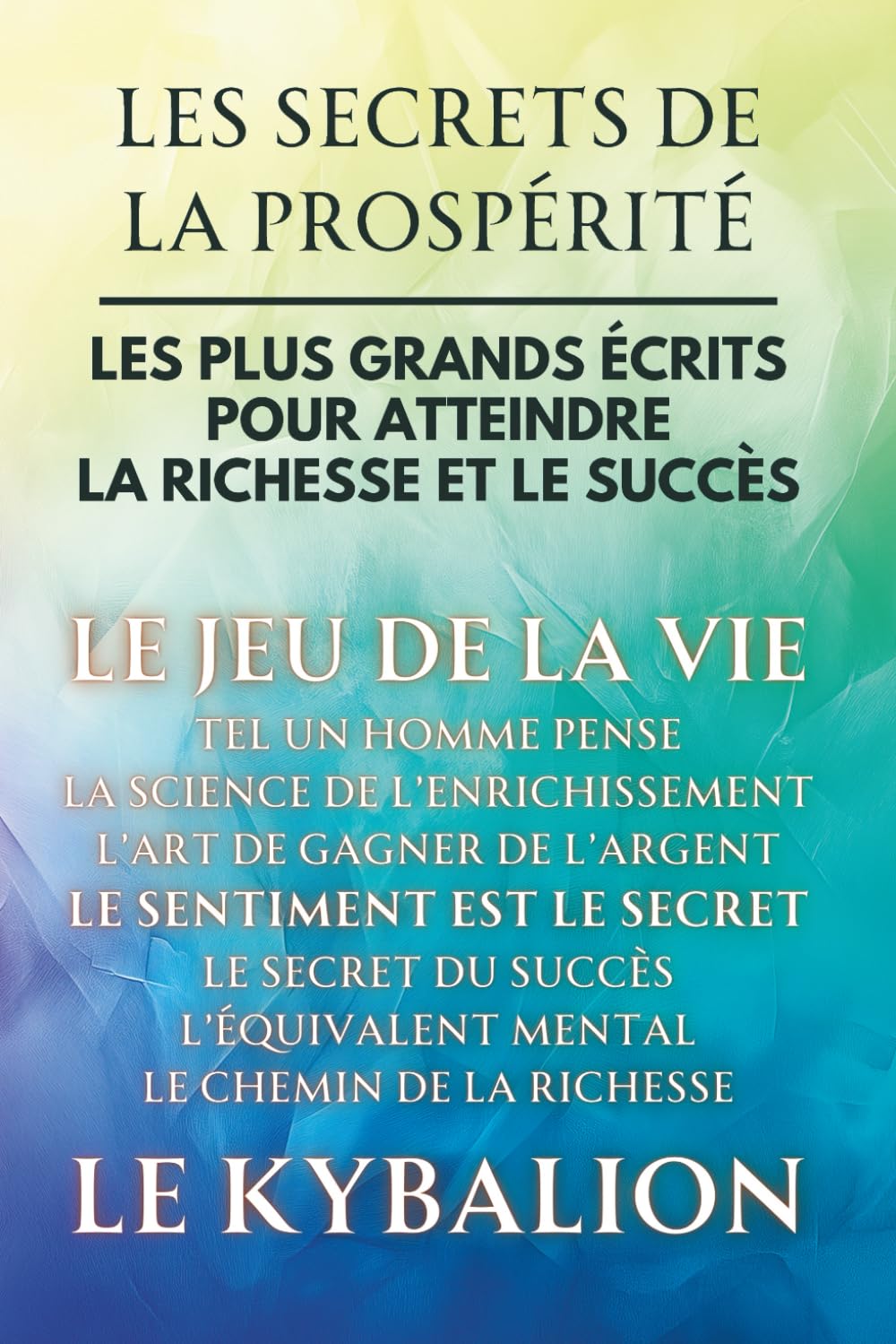 Les Secrets de la Prospérité - 9 Livres en 1: Les Plus Grands Écrits pour Atteindre la Richesse et le Succès (Inclus Le Jeu de la Vie, Tel Un Homme Pense, Le Sentiment est le Secret, Le Kybalion...) book