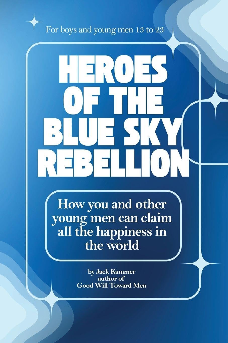 Heroes of the Blue Sky Rebellion: How You and Other Young Men Can Claim All the Happiness In the World Young adult books