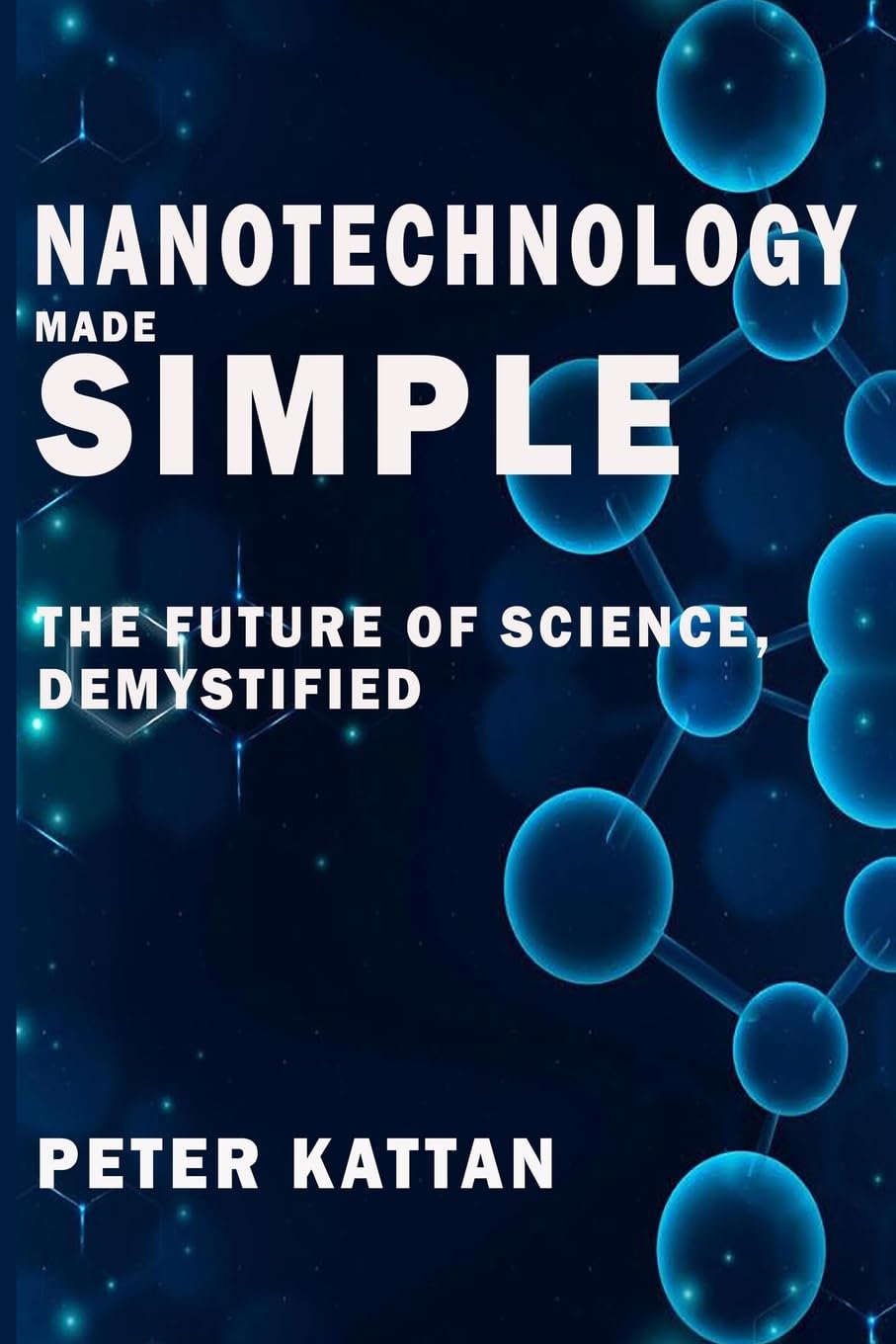 Nanotechnology Made Simple: The Future of Science, Demystified Business & Technology