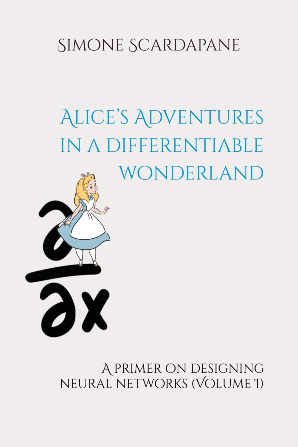 Alice’s Adventures in a differentiable wonderland: A primer on designing neural networks (Volume I) Computer Science