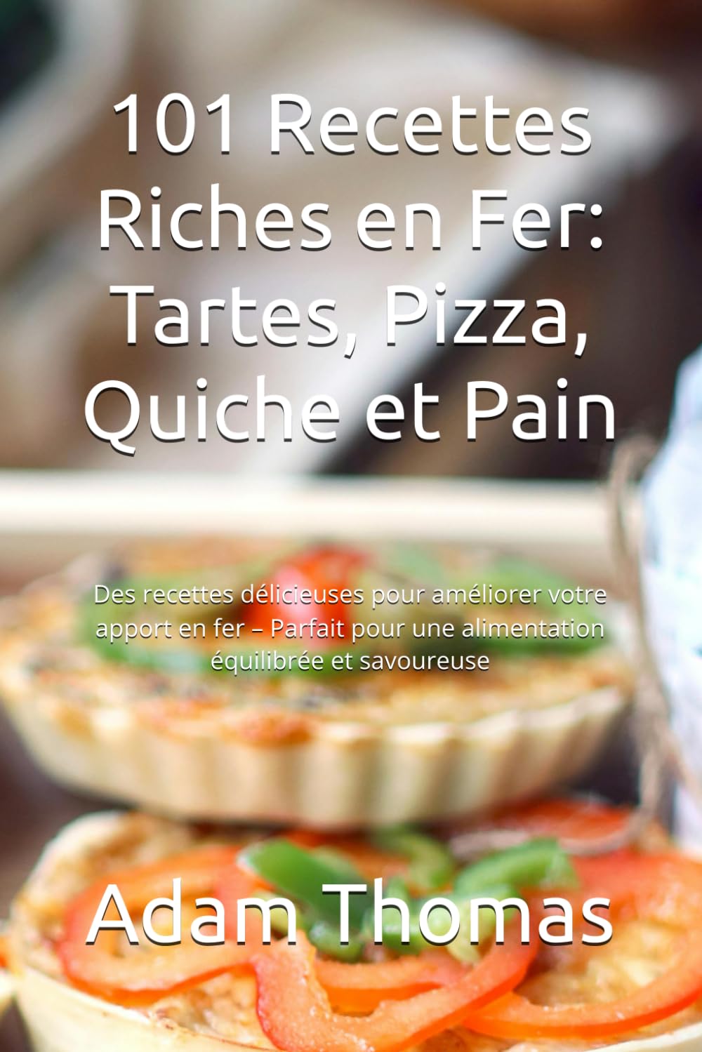 101 Recettes Riches en Fer: Tartes, Pizza, Quiche et Pain: Délicieuses pour améliorer votre apport – Parfait pour une alimentation équilibrée et savoureuse book