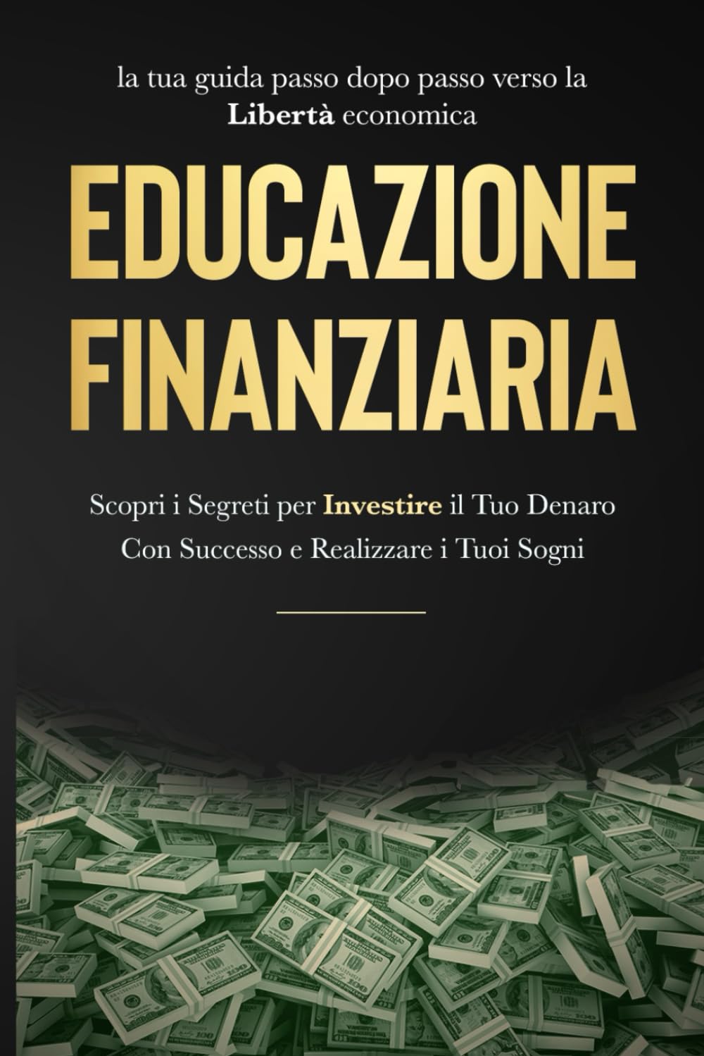 EDUCAZIONE FINANZIARIA: LA TUA GUIDA PASSO DOPO PASSO VERSO LA LIBERTÀ ECONOMICA: Scopri i segreti per INVESTIRE il tuo denaro con successo e realizzare i tuoi sogni Books