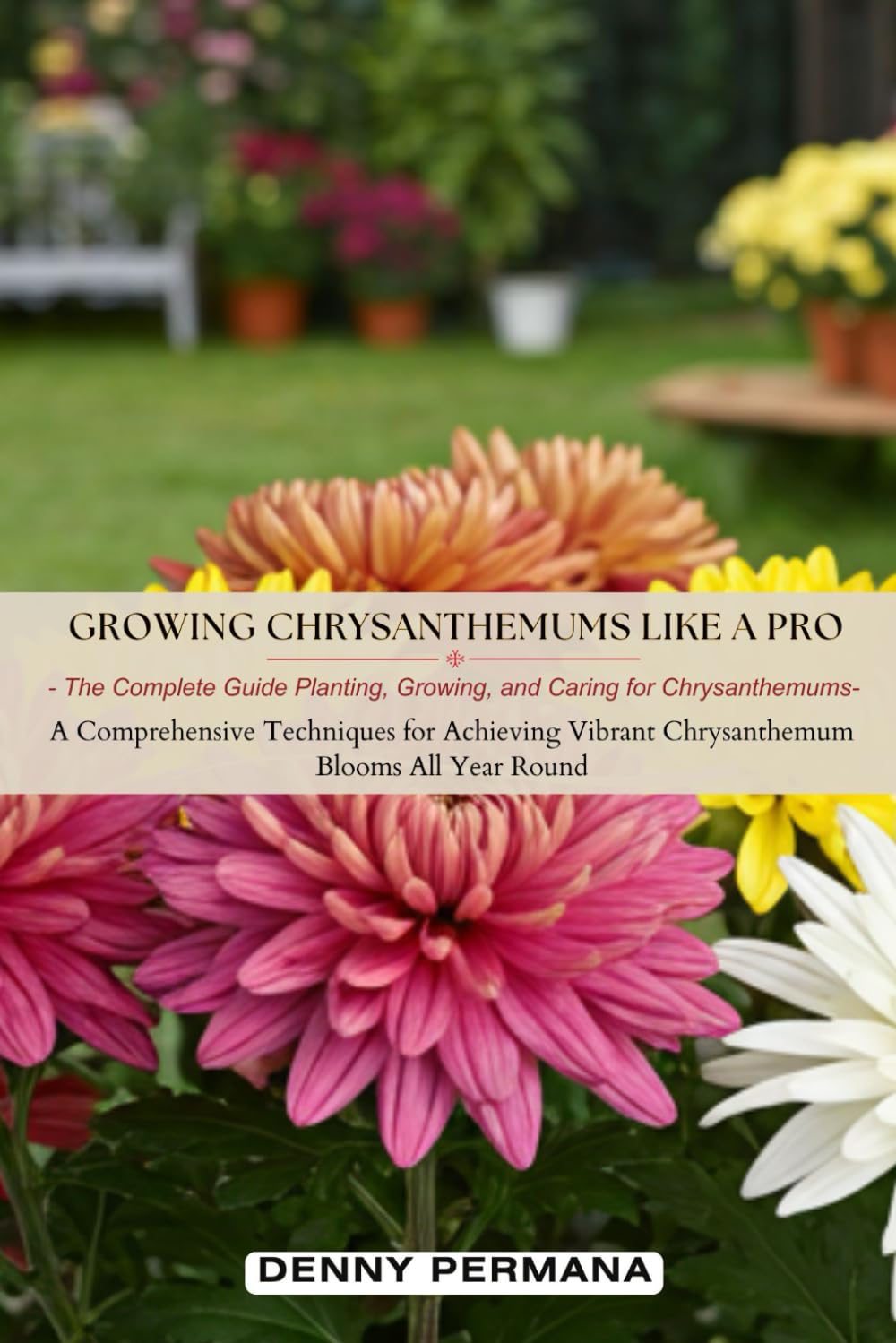 Growing Chrysanthemums Like a Pro: The Complete Guide Planting, Growing, and Caring for Chrysanthemums: A Comprehensive Techniques for Achieving Vibrant Chrysanthemum Blooms All Year Round Garden & Plants
