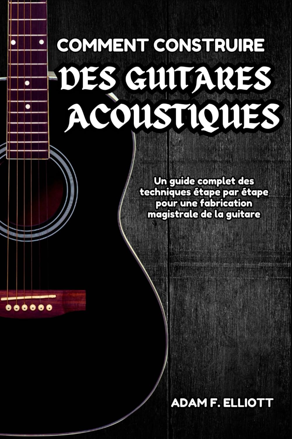 COMMENT CONSTRUIRE DES GUITARES ACOUSTIQUES: Un guide complet des techniques étape par étape pour une fabrication magistrale de la guitare book